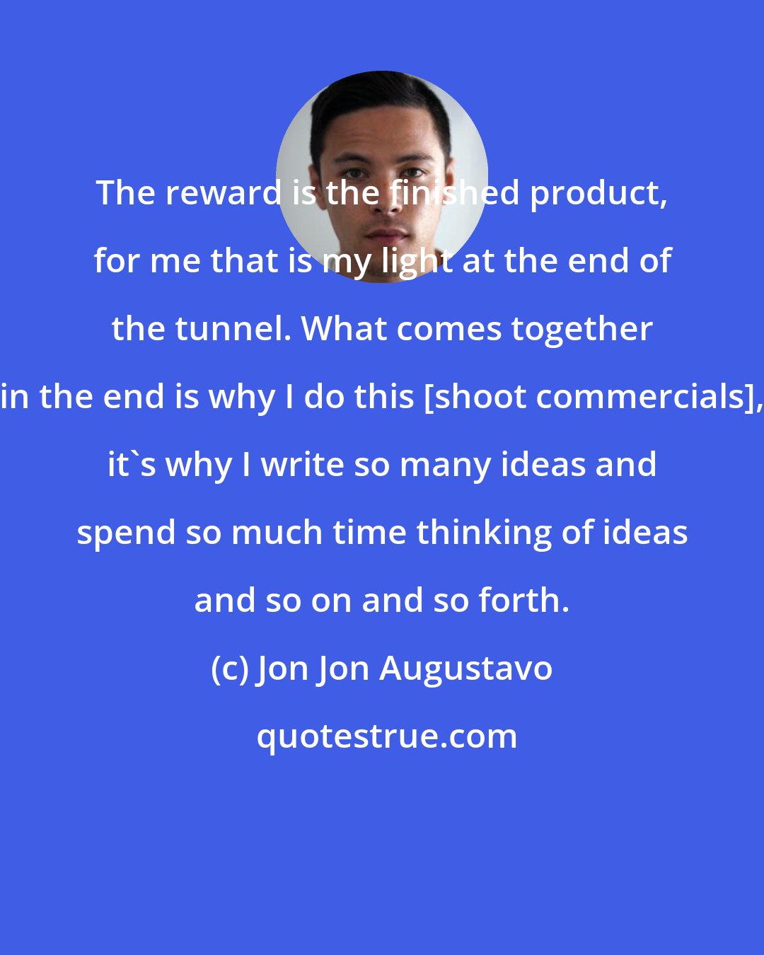 Jon Jon Augustavo: The reward is the finished product, for me that is my light at the end of the tunnel. What comes together in the end is why I do this [shoot commercials], it's why I write so many ideas and spend so much time thinking of ideas and so on and so forth.