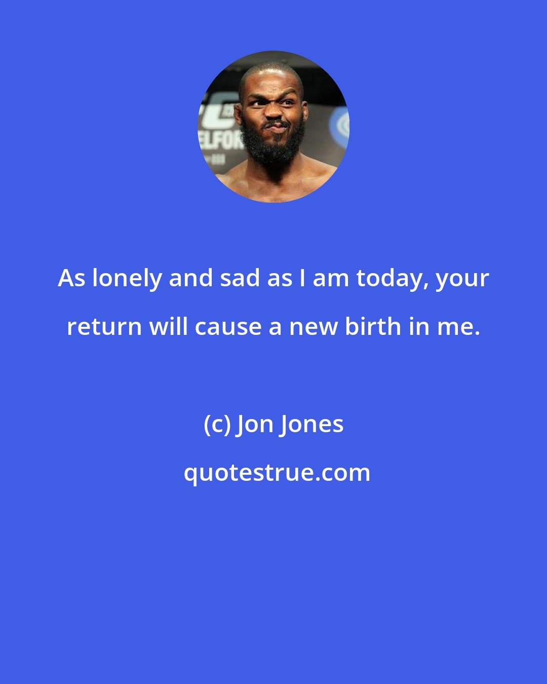 Jon Jones: As lonely and sad as I am today, your return will cause a new birth in me.