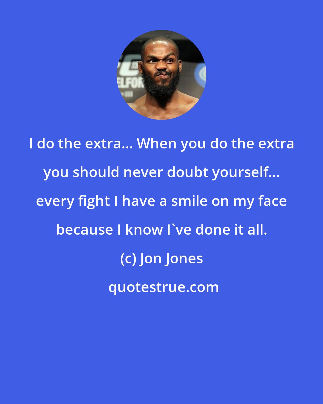 Jon Jones: I do the extra... When you do the extra you should never doubt yourself... every fight I have a smile on my face because I know I've done it all.