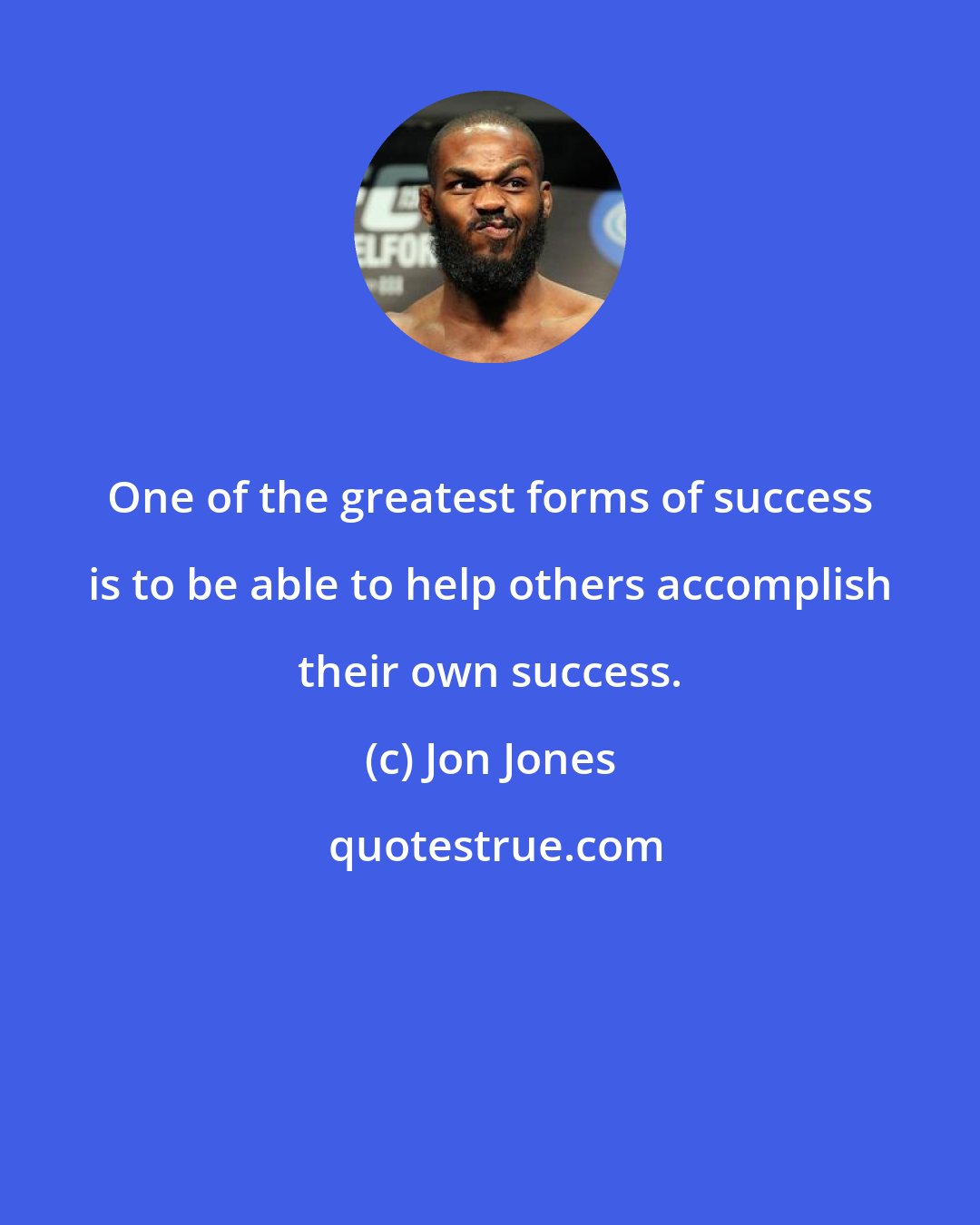 Jon Jones: One of the greatest forms of success is to be able to help others accomplish their own success.