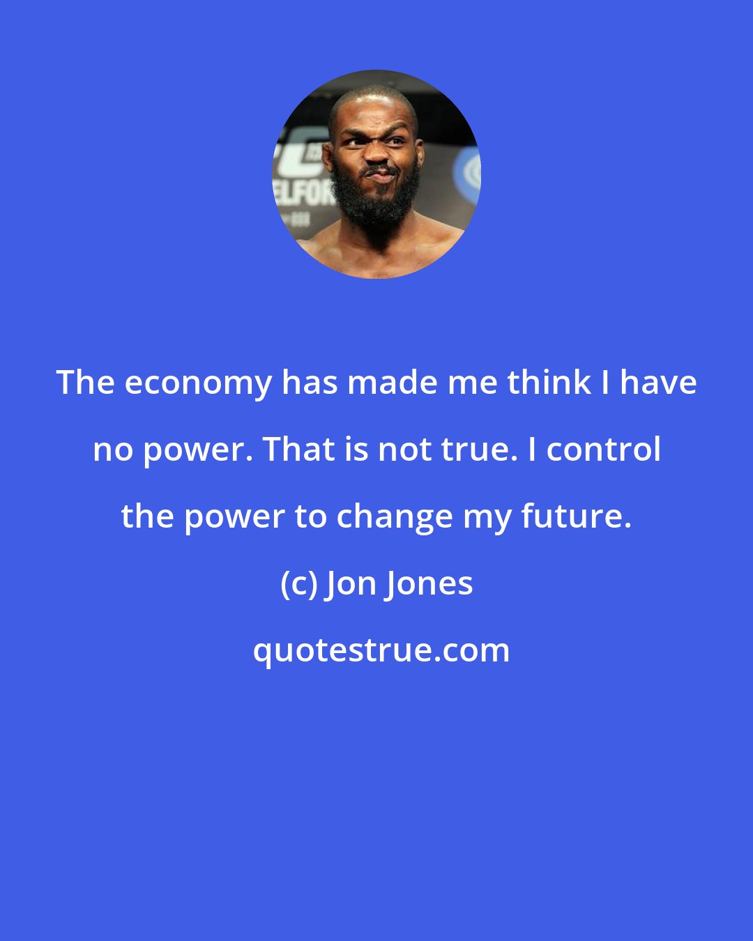 Jon Jones: The economy has made me think I have no power. That is not true. I control the power to change my future.
