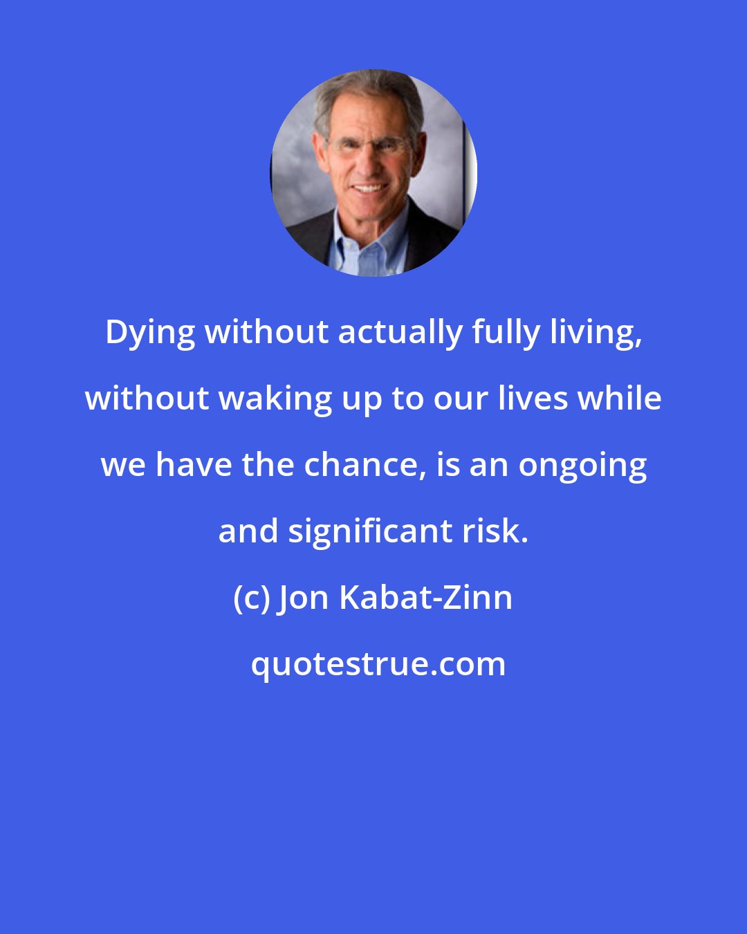 Jon Kabat-Zinn: Dying without actually fully living, without waking up to our lives while we have the chance, is an ongoing and significant risk.