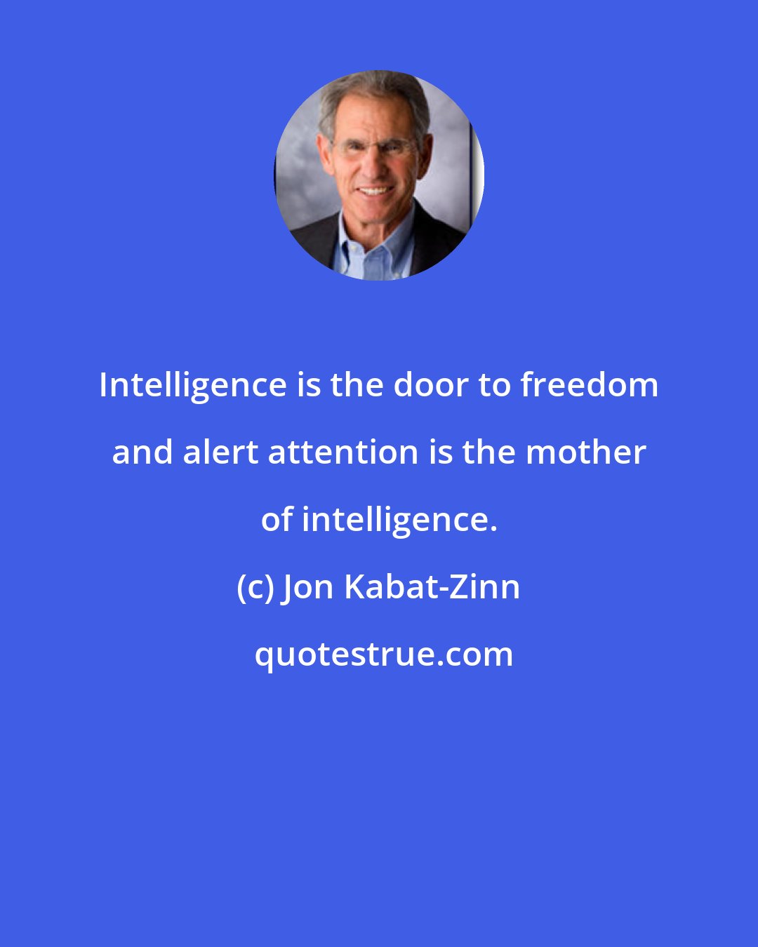 Jon Kabat-Zinn: Intelligence is the door to freedom and alert attention is the mother of intelligence.