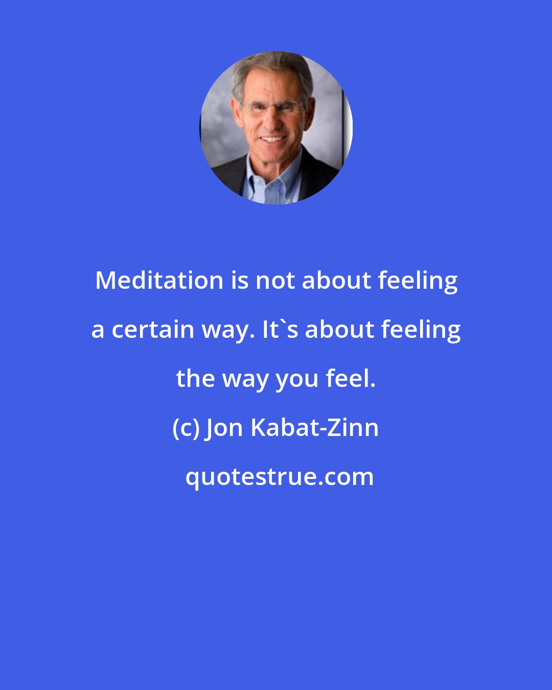 Jon Kabat-Zinn: Meditation is not about feeling a certain way. It's about feeling the way you feel.