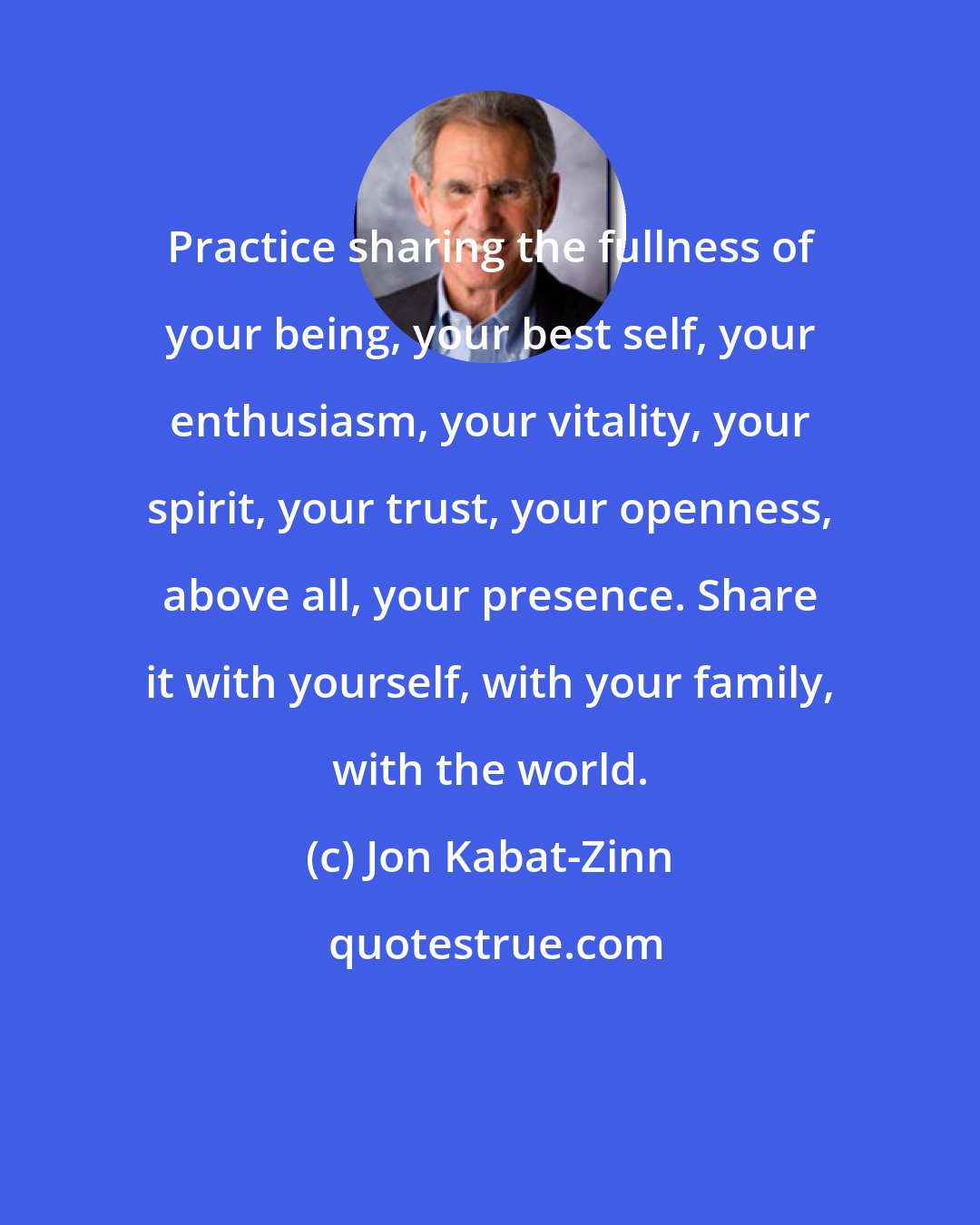Jon Kabat-Zinn: Practice sharing the fullness of your being, your best self, your enthusiasm, your vitality, your spirit, your trust, your openness, above all, your presence. Share it with yourself, with your family, with the world.