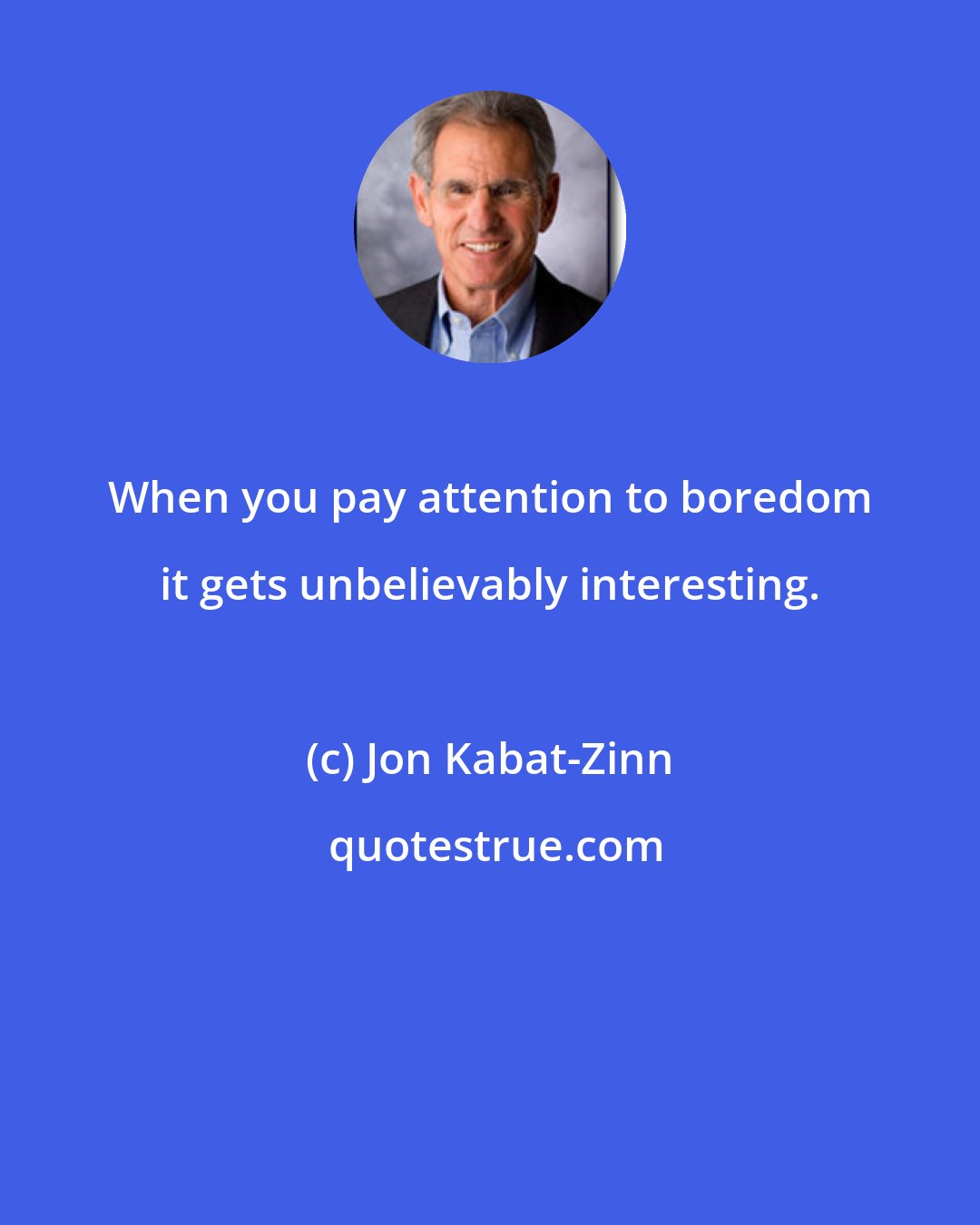 Jon Kabat-Zinn: When you pay attention to boredom it gets unbelievably interesting.