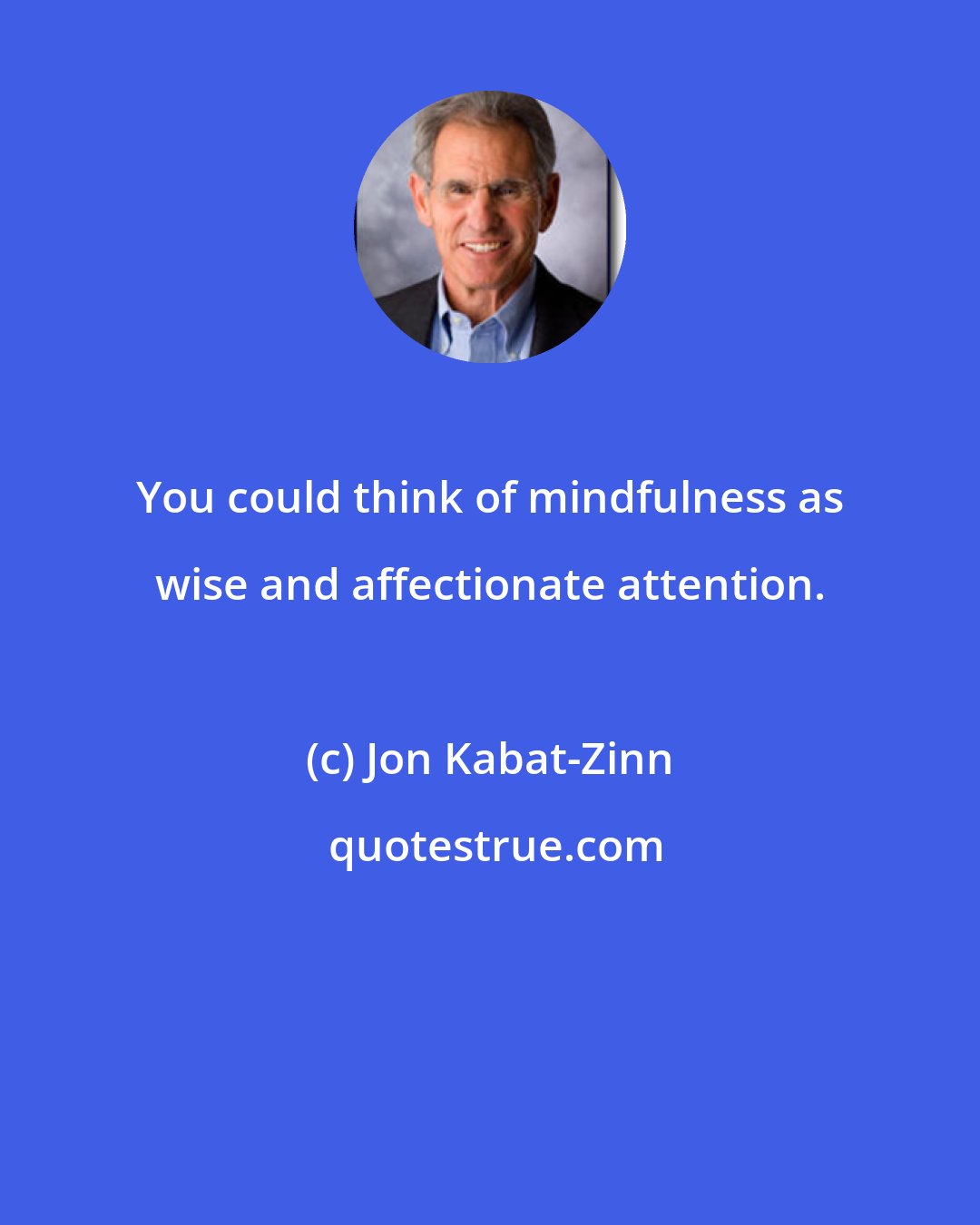 Jon Kabat-Zinn: You could think of mindfulness as wise and affectionate attention.