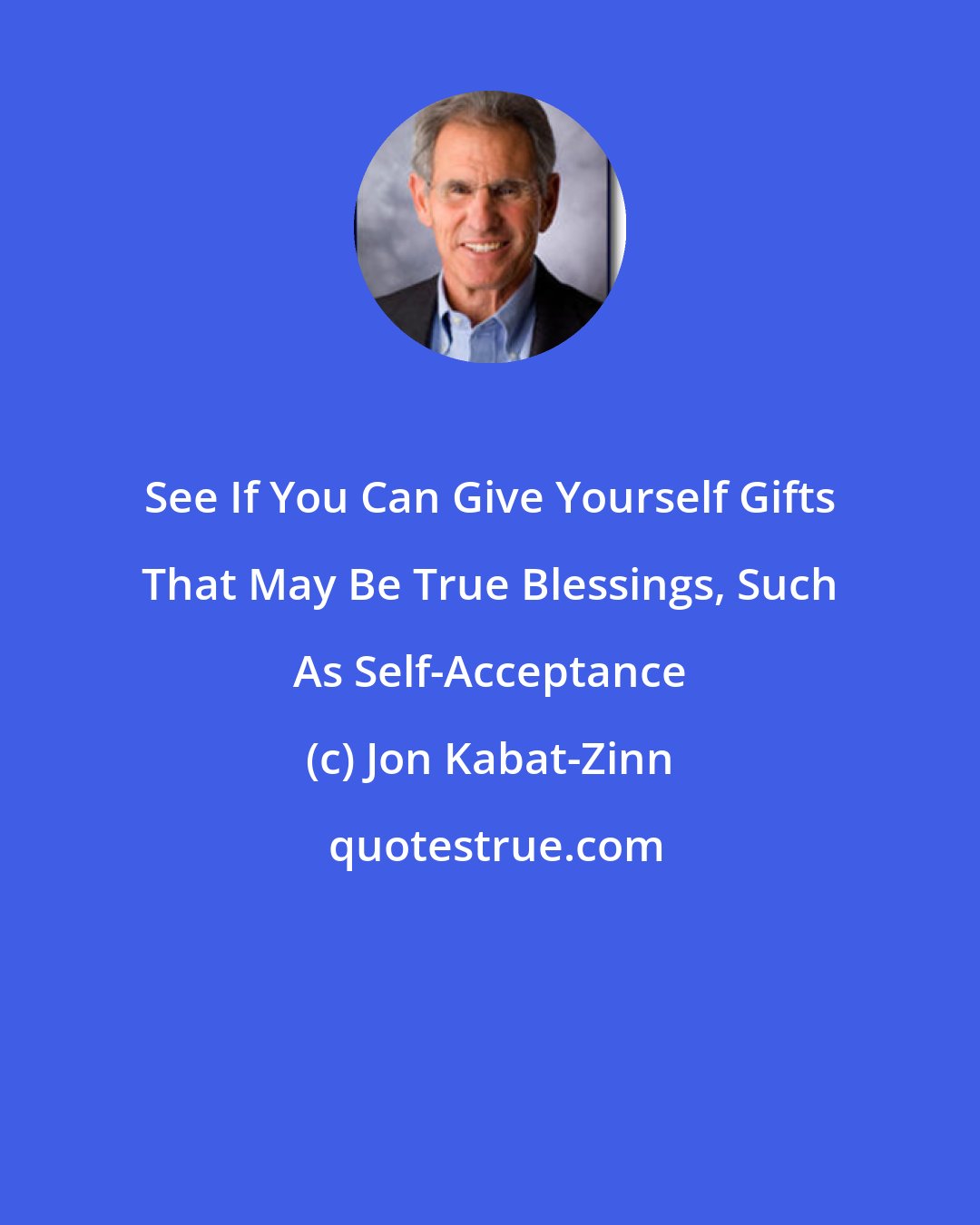 Jon Kabat-Zinn: See If You Can Give Yourself Gifts That May Be True Blessings, Such As Self-Acceptance