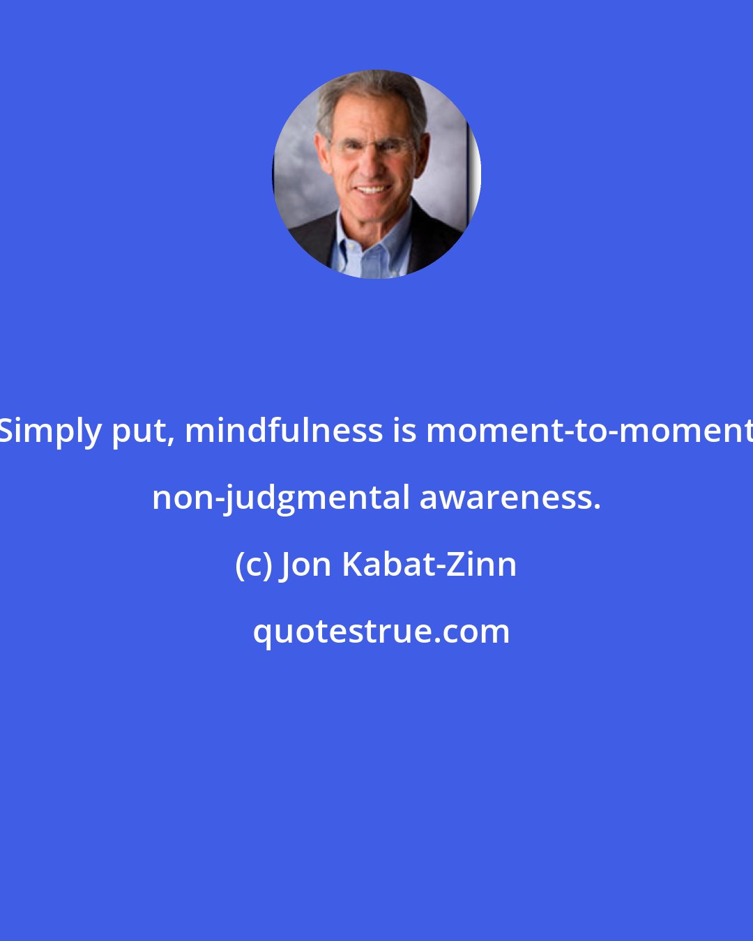 Jon Kabat-Zinn: Simply put, mindfulness is moment-to-moment non-judgmental awareness.