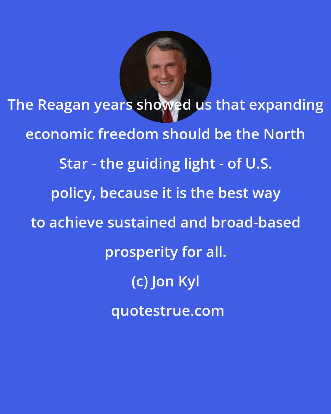 Jon Kyl: The Reagan years showed us that expanding economic freedom should be the North Star - the guiding light - of U.S. policy, because it is the best way to achieve sustained and broad-based prosperity for all.