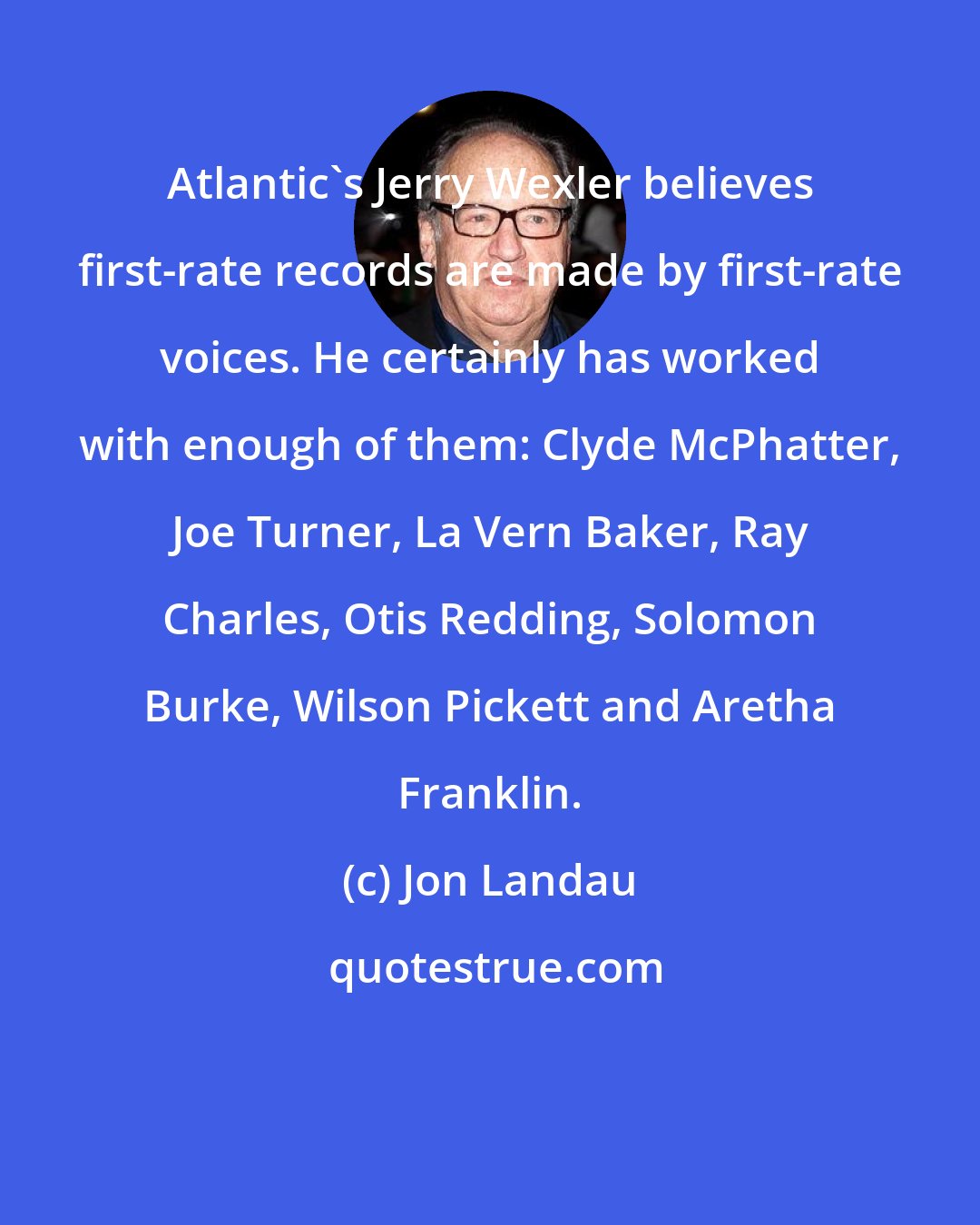 Jon Landau: Atlantic's Jerry Wexler believes first-rate records are made by first-rate voices. He certainly has worked with enough of them: Clyde McPhatter, Joe Turner, La Vern Baker, Ray Charles, Otis Redding, Solomon Burke, Wilson Pickett and Aretha Franklin.