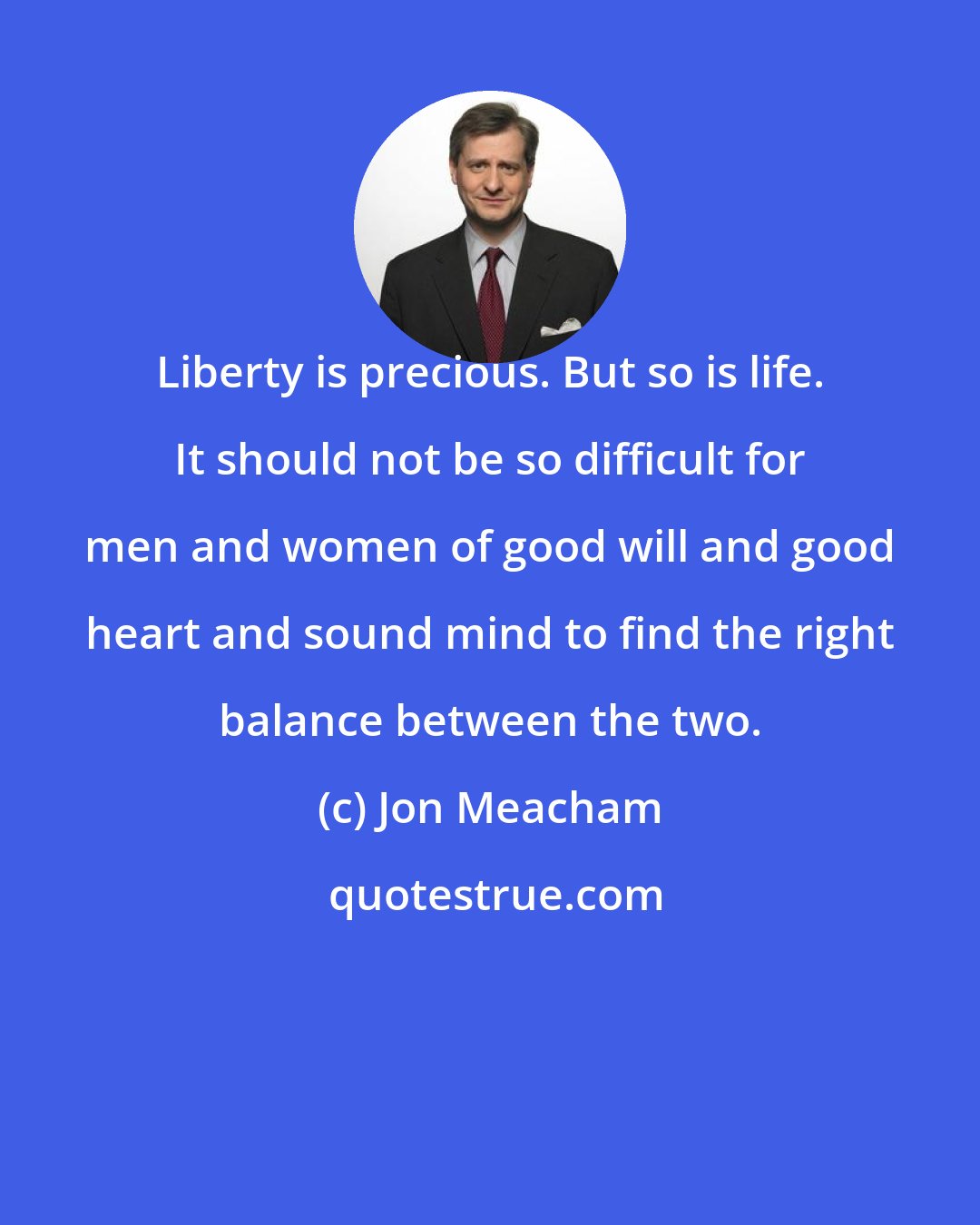 Jon Meacham: Liberty is precious. But so is life. It should not be so difficult for men and women of good will and good heart and sound mind to find the right balance between the two.