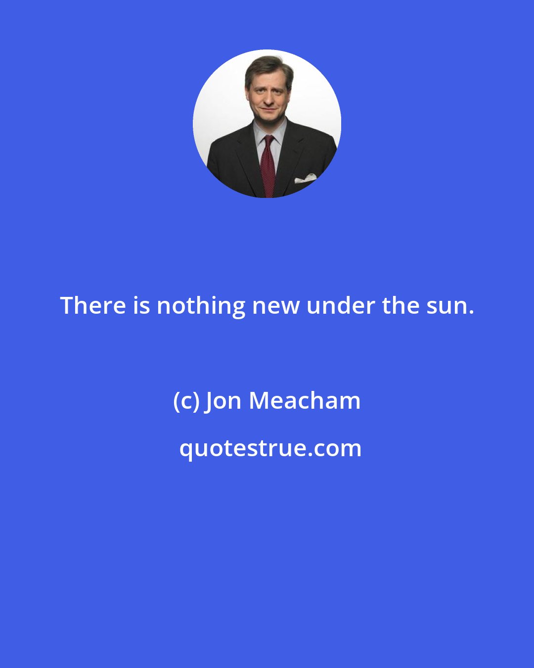 Jon Meacham: There is nothing new under the sun.