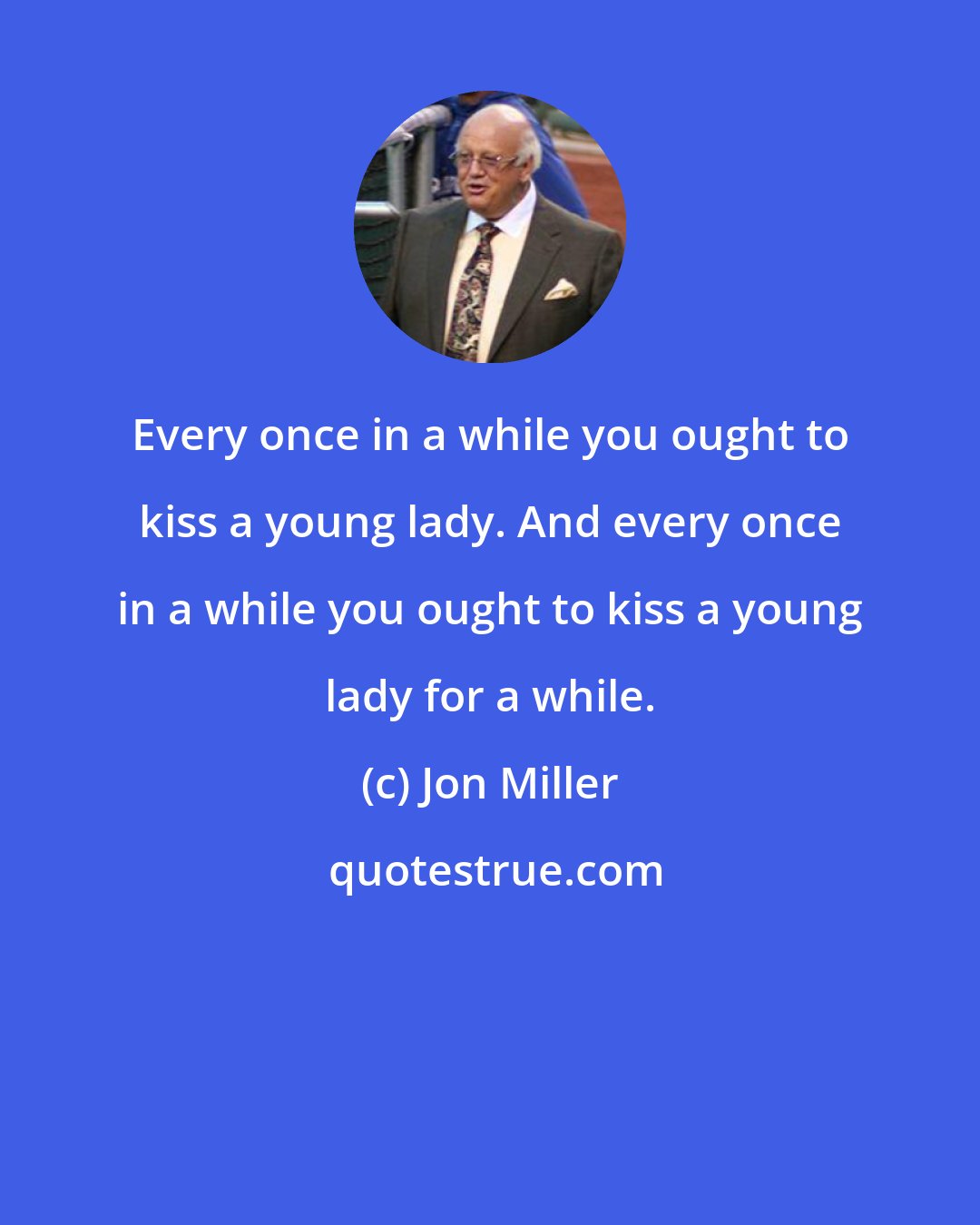 Jon Miller: Every once in a while you ought to kiss a young lady. And every once in a while you ought to kiss a young lady for a while.