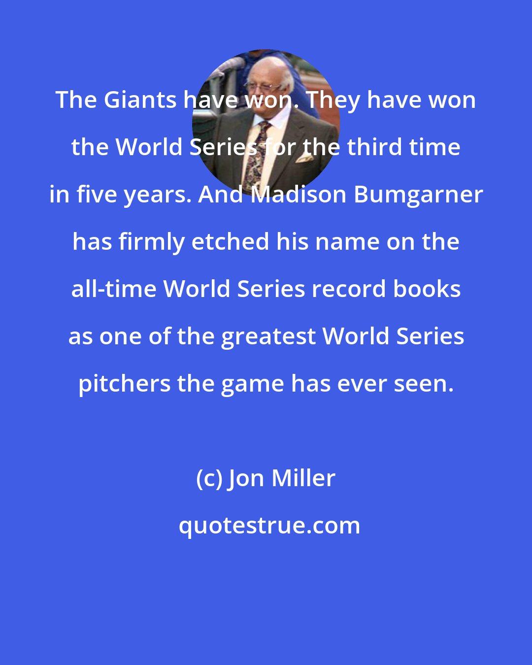 Jon Miller: The Giants have won. They have won the World Series for the third time in five years. And Madison Bumgarner has firmly etched his name on the all-time World Series record books as one of the greatest World Series pitchers the game has ever seen.