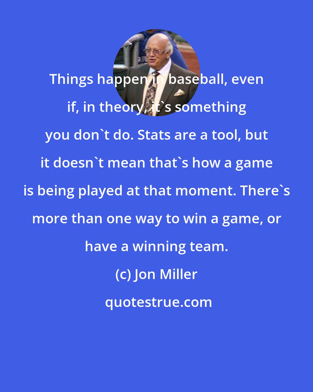 Jon Miller: Things happen in baseball, even if, in theory, it's something you don't do. Stats are a tool, but it doesn't mean that's how a game is being played at that moment. There's more than one way to win a game, or have a winning team.