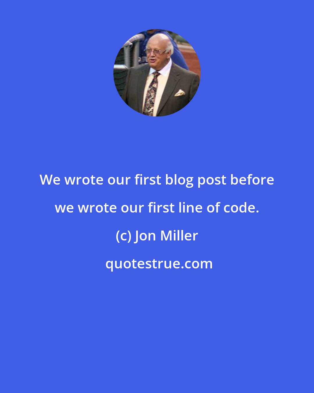 Jon Miller: We wrote our first blog post before we wrote our first line of code.