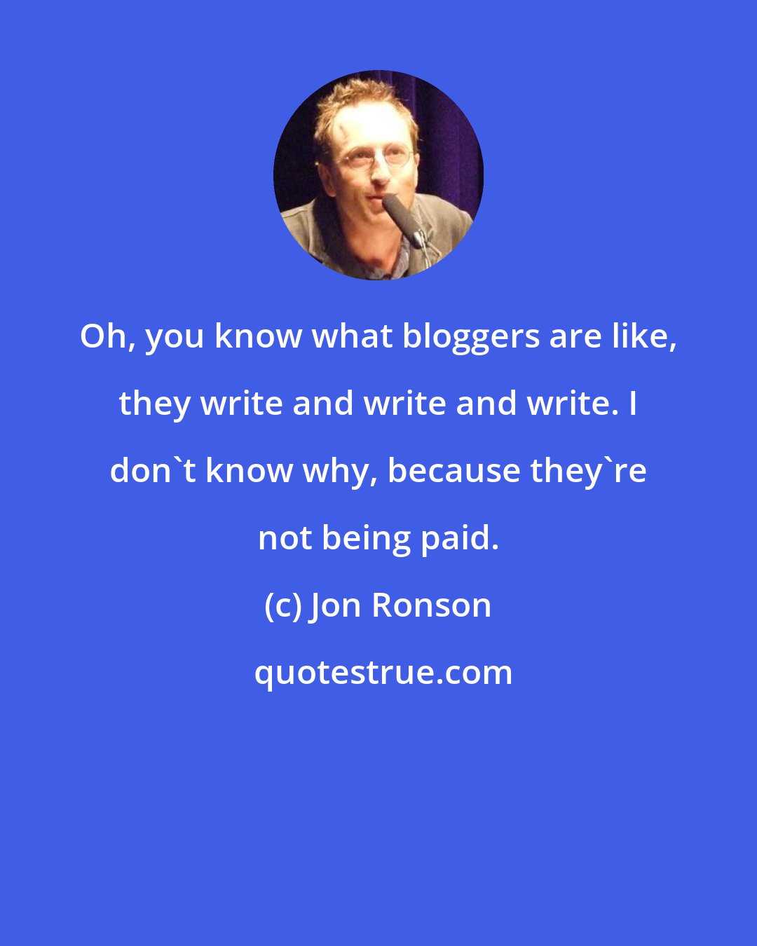 Jon Ronson: Oh, you know what bloggers are like, they write and write and write. I don't know why, because they're not being paid.