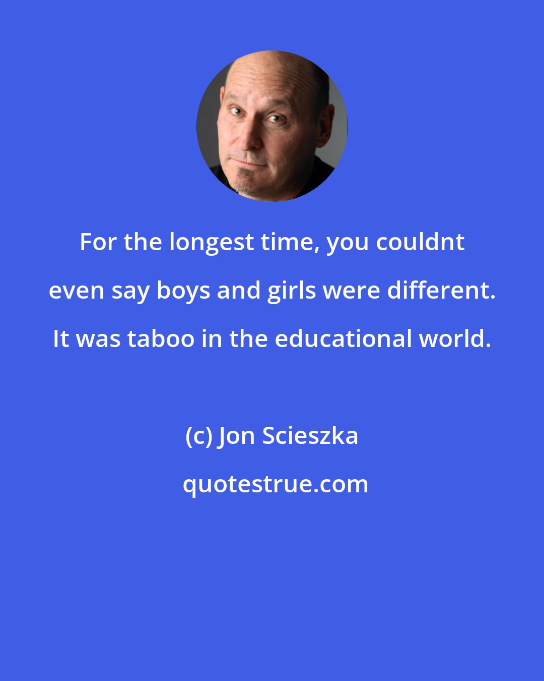 Jon Scieszka: For the longest time, you couldnt even say boys and girls were different. It was taboo in the educational world.