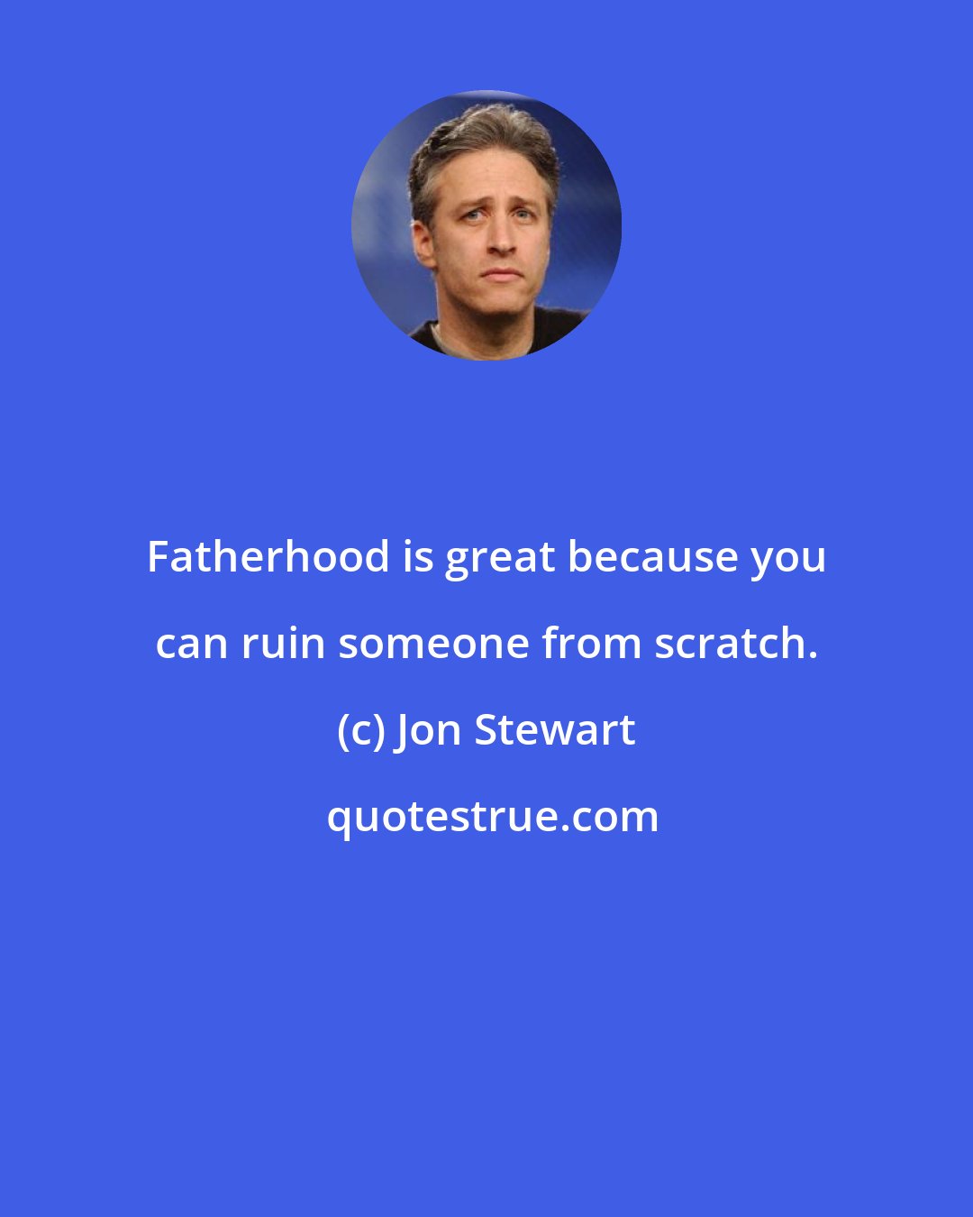 Jon Stewart: Fatherhood is great because you can ruin someone from scratch.