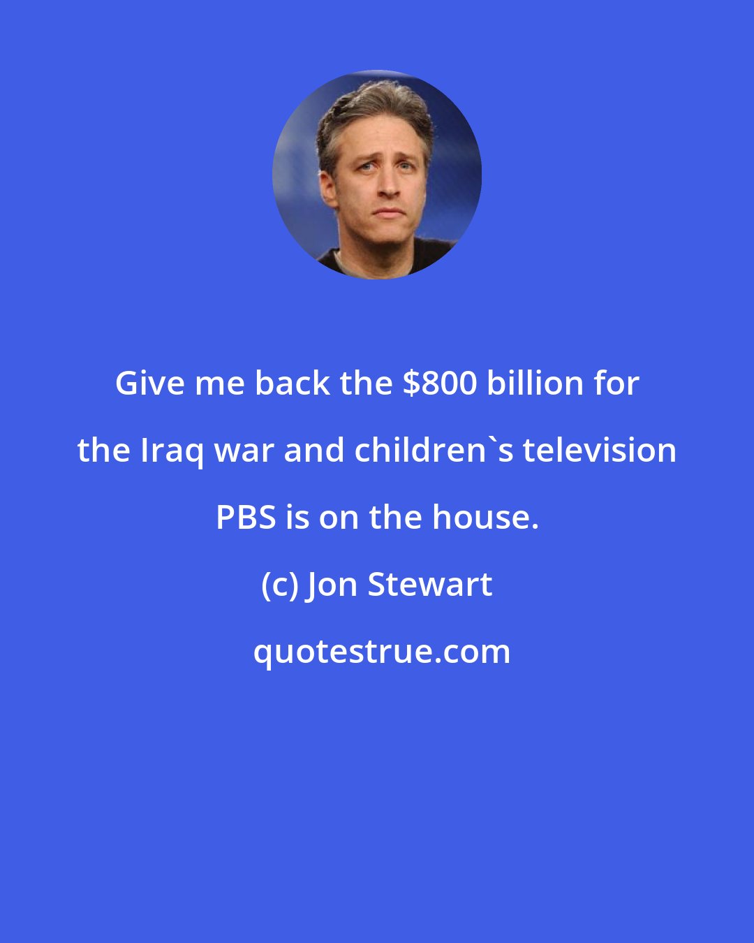 Jon Stewart: Give me back the $800 billion for the Iraq war and children's television PBS is on the house.