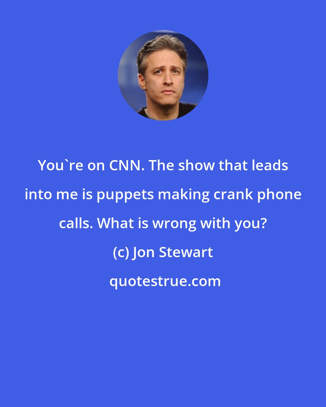 Jon Stewart: You're on CNN. The show that leads into me is puppets making crank phone calls. What is wrong with you?