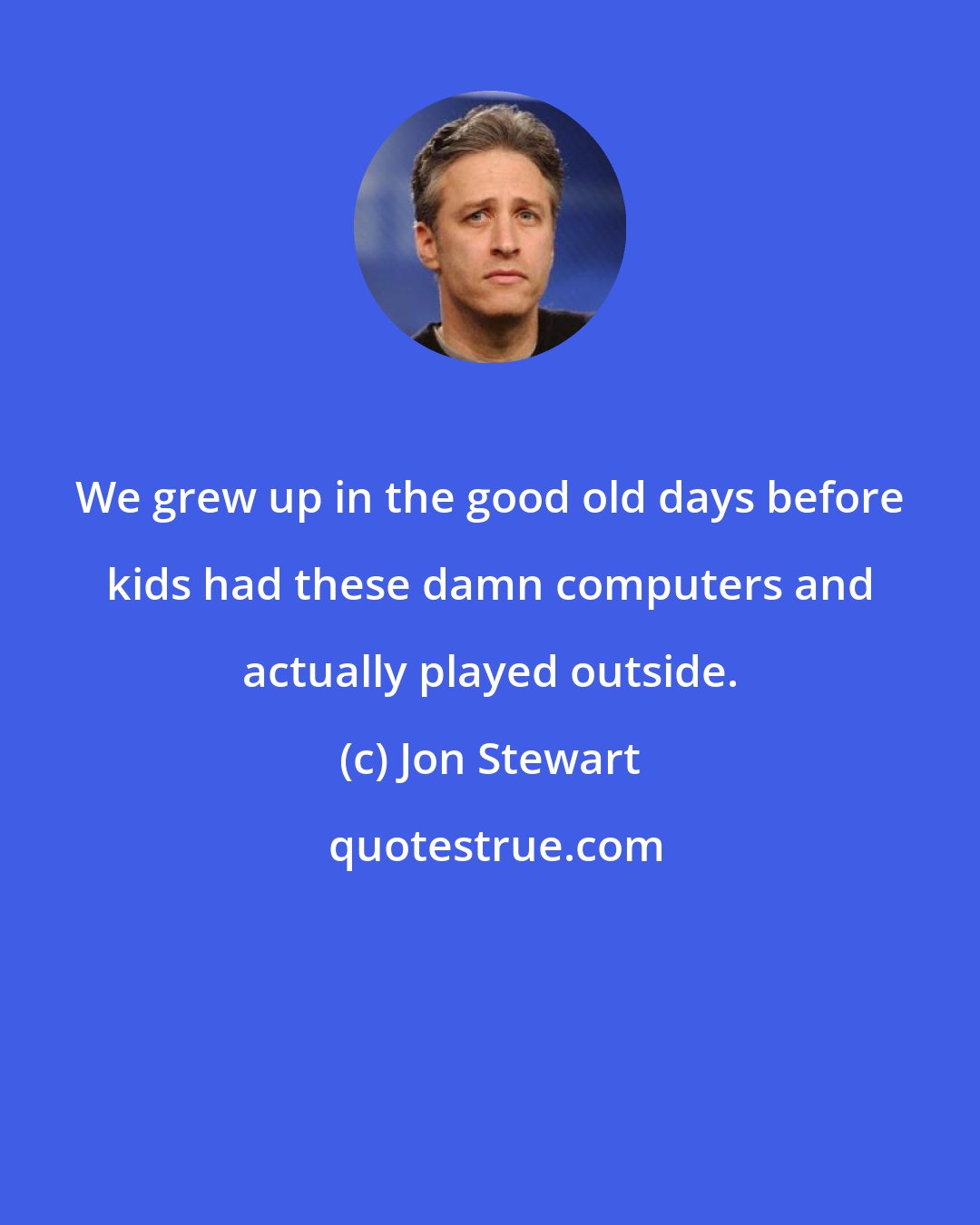Jon Stewart: We grew up in the good old days before kids had these damn computers and actually played outside.