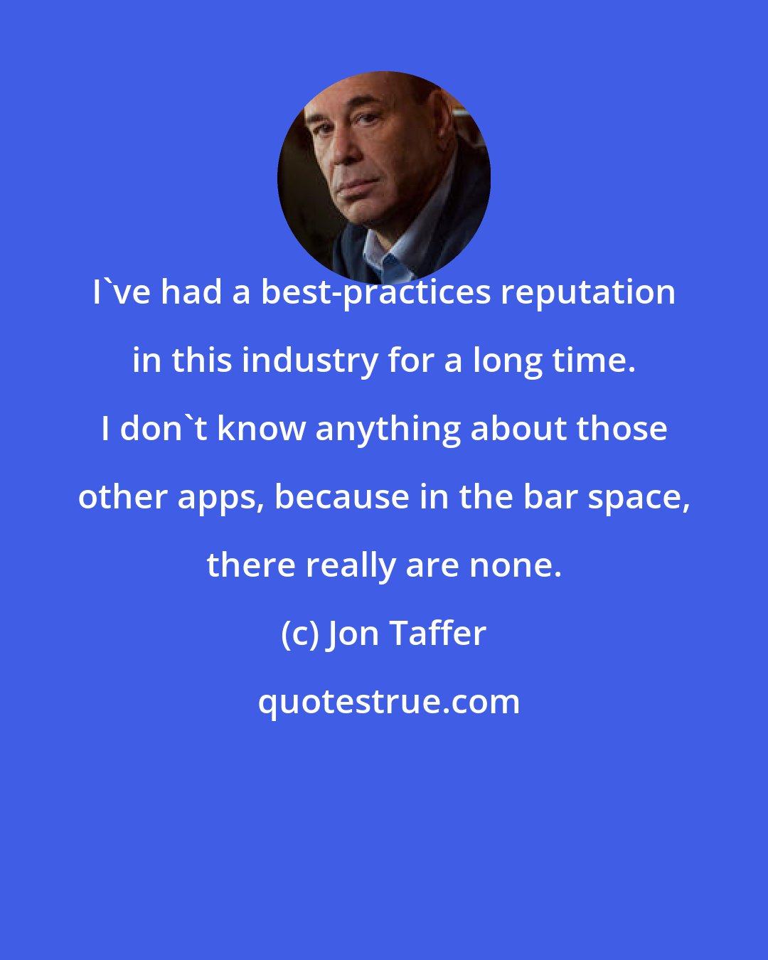 Jon Taffer: I've had a best-practices reputation in this industry for a long time. I don't know anything about those other apps, because in the bar space, there really are none.