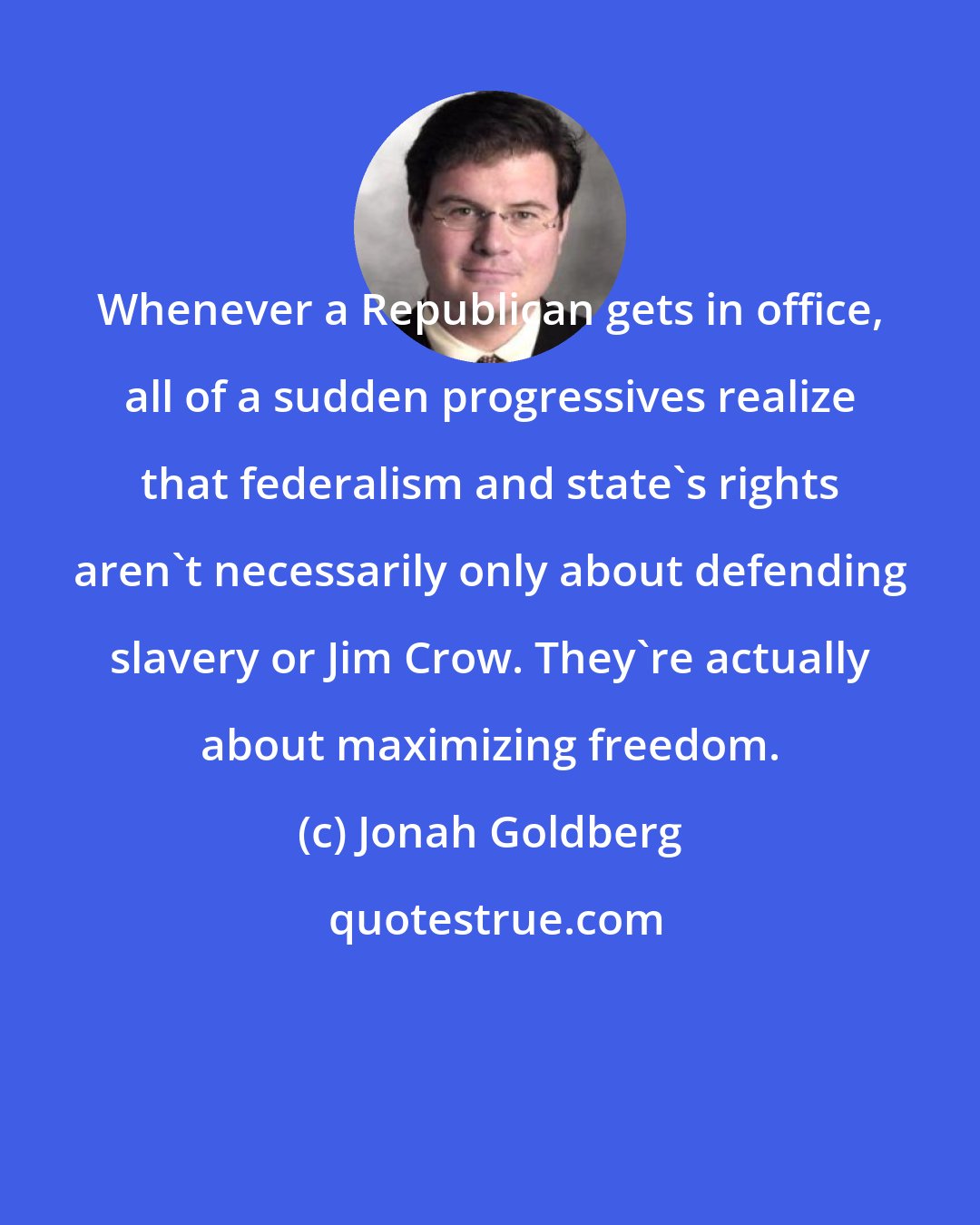 Jonah Goldberg: Whenever a Republican gets in office, all of a sudden progressives realize that federalism and state's rights aren't necessarily only about defending slavery or Jim Crow. They're actually about maximizing freedom.