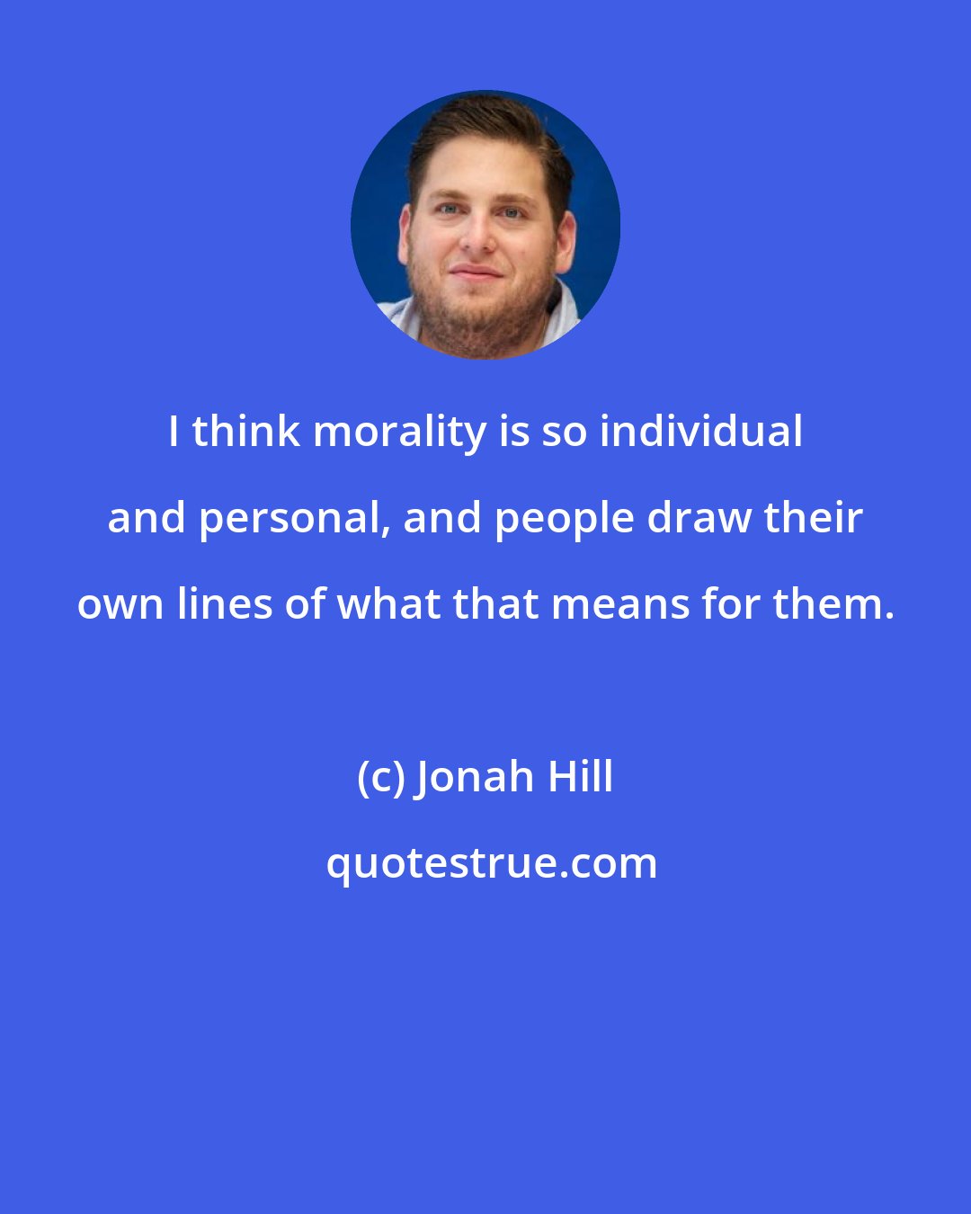 Jonah Hill: I think morality is so individual and personal, and people draw their own lines of what that means for them.