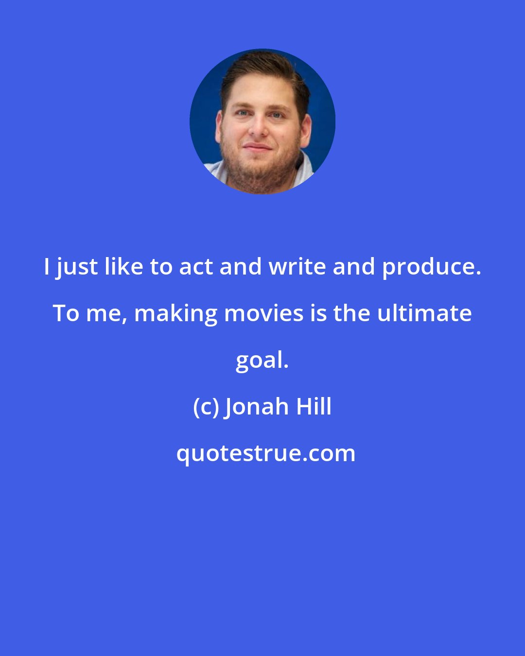 Jonah Hill: I just like to act and write and produce. To me, making movies is the ultimate goal.