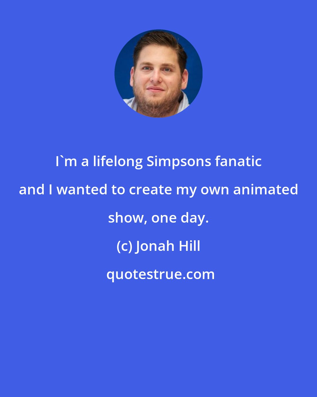 Jonah Hill: I'm a lifelong Simpsons fanatic and I wanted to create my own animated show, one day.