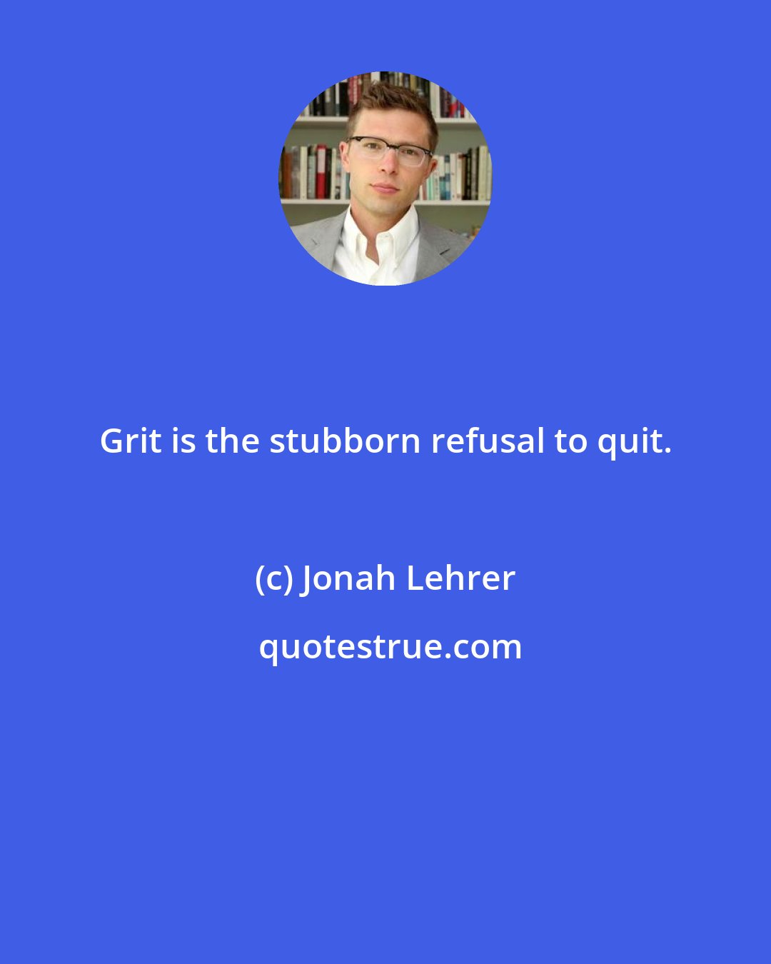 Jonah Lehrer: Grit is the stubborn refusal to quit.