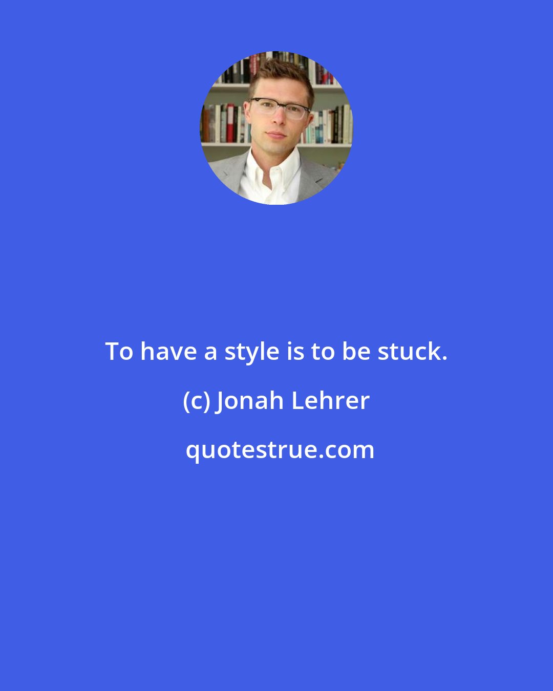 Jonah Lehrer: To have a style is to be stuck.