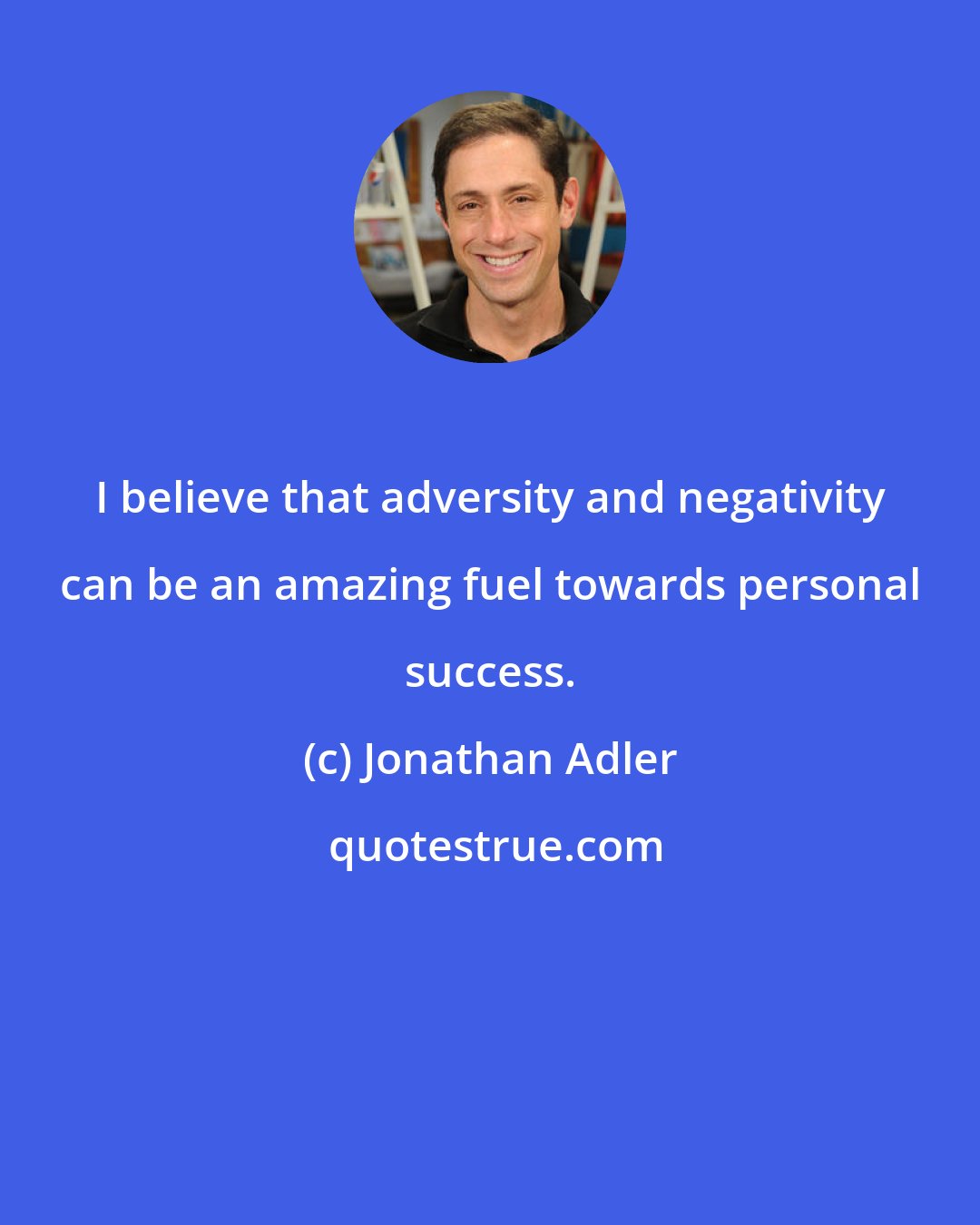 Jonathan Adler: I believe that adversity and negativity can be an amazing fuel towards personal success.