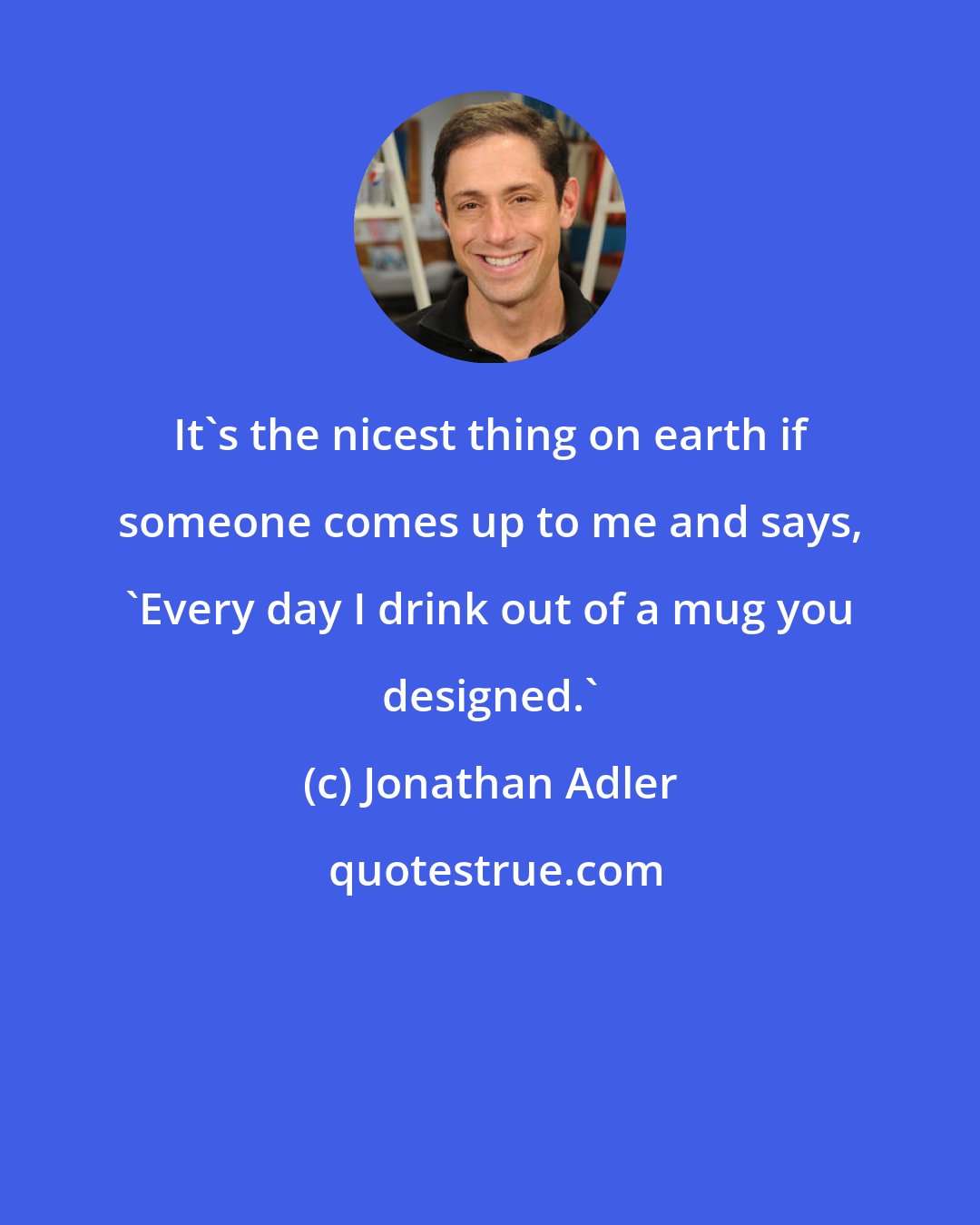 Jonathan Adler: It's the nicest thing on earth if someone comes up to me and says, 'Every day I drink out of a mug you designed.'