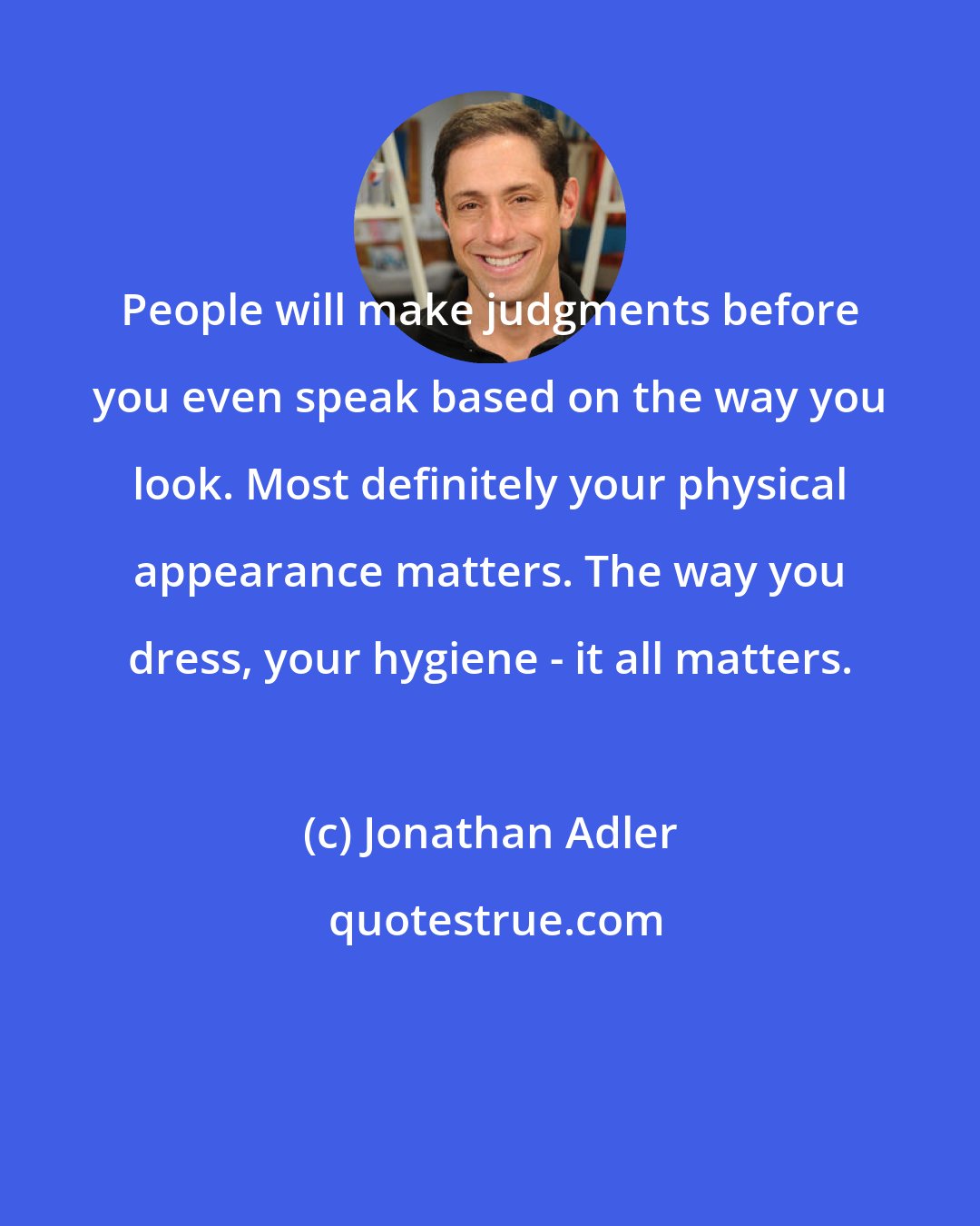 Jonathan Adler: People will make judgments before you even speak based on the way you look. Most definitely your physical appearance matters. The way you dress, your hygiene - it all matters.