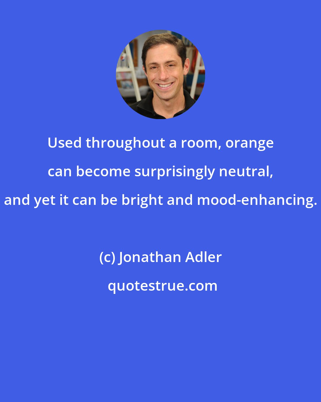 Jonathan Adler: Used throughout a room, orange can become surprisingly neutral, and yet it can be bright and mood-enhancing.