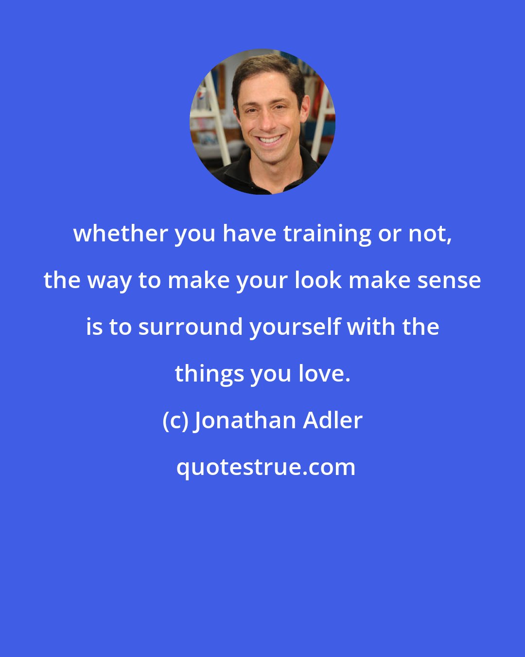 Jonathan Adler: whether you have training or not, the way to make your look make sense is to surround yourself with the things you love.