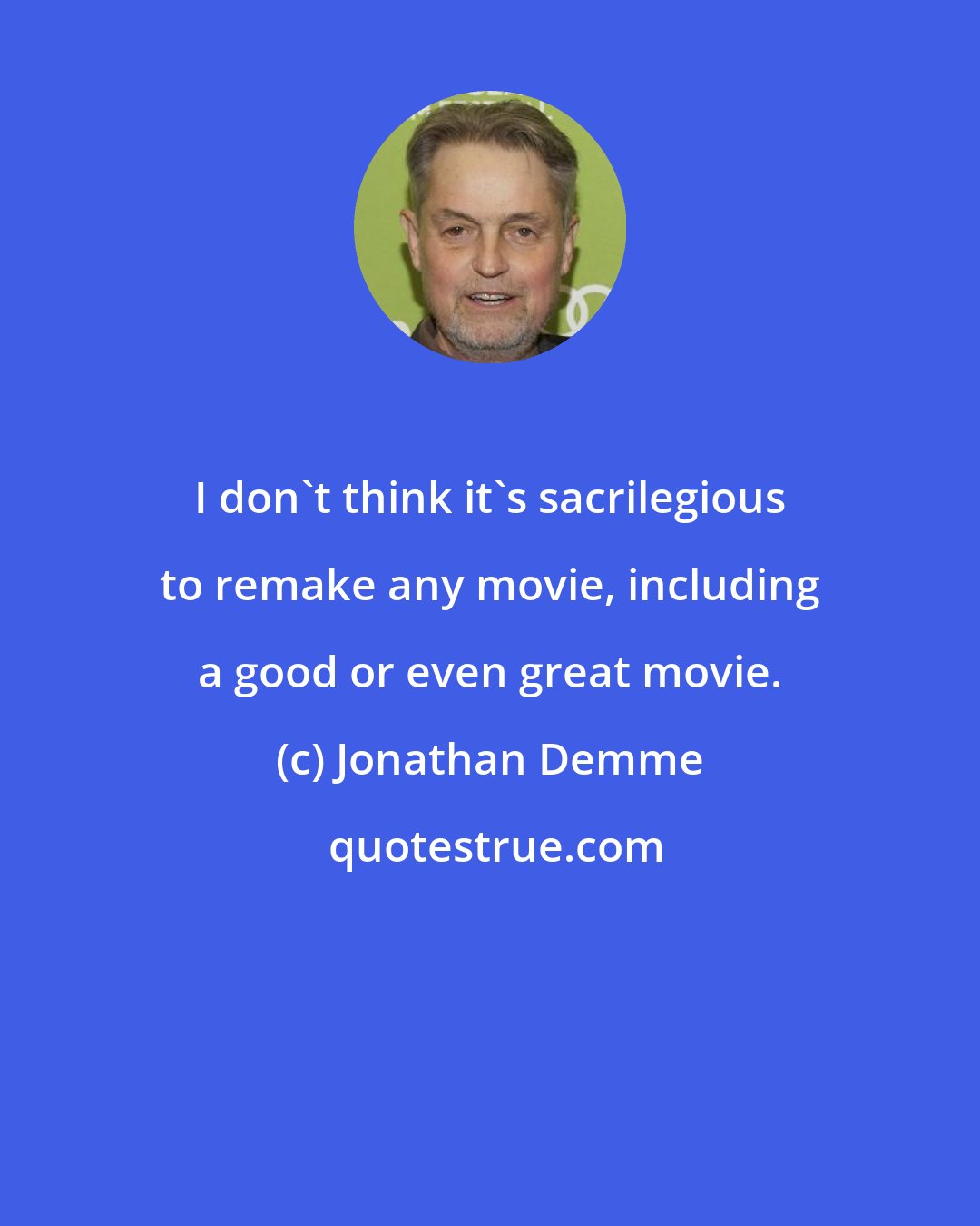 Jonathan Demme: I don't think it's sacrilegious to remake any movie, including a good or even great movie.
