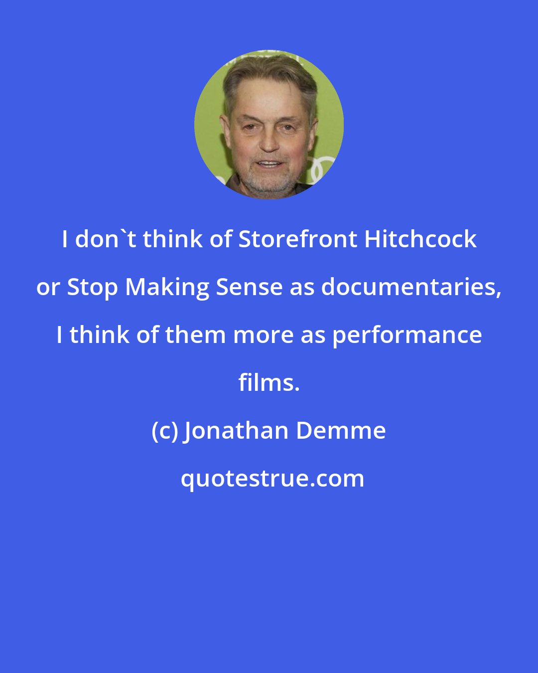 Jonathan Demme: I don't think of Storefront Hitchcock or Stop Making Sense as documentaries, I think of them more as performance films.