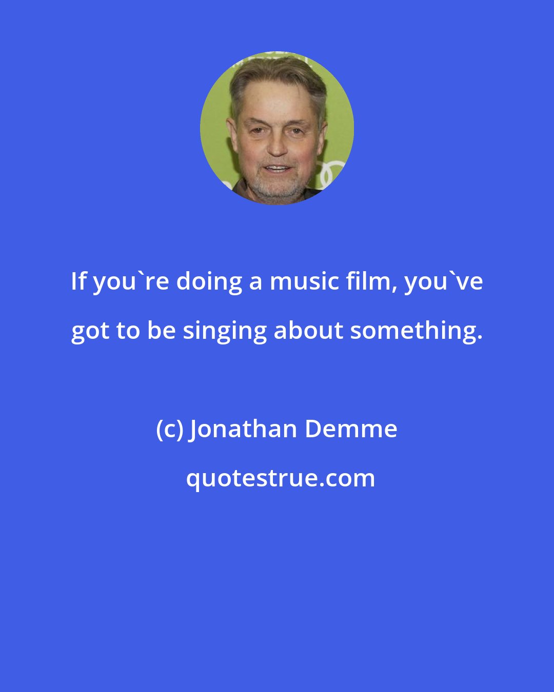 Jonathan Demme: If you're doing a music film, you've got to be singing about something.