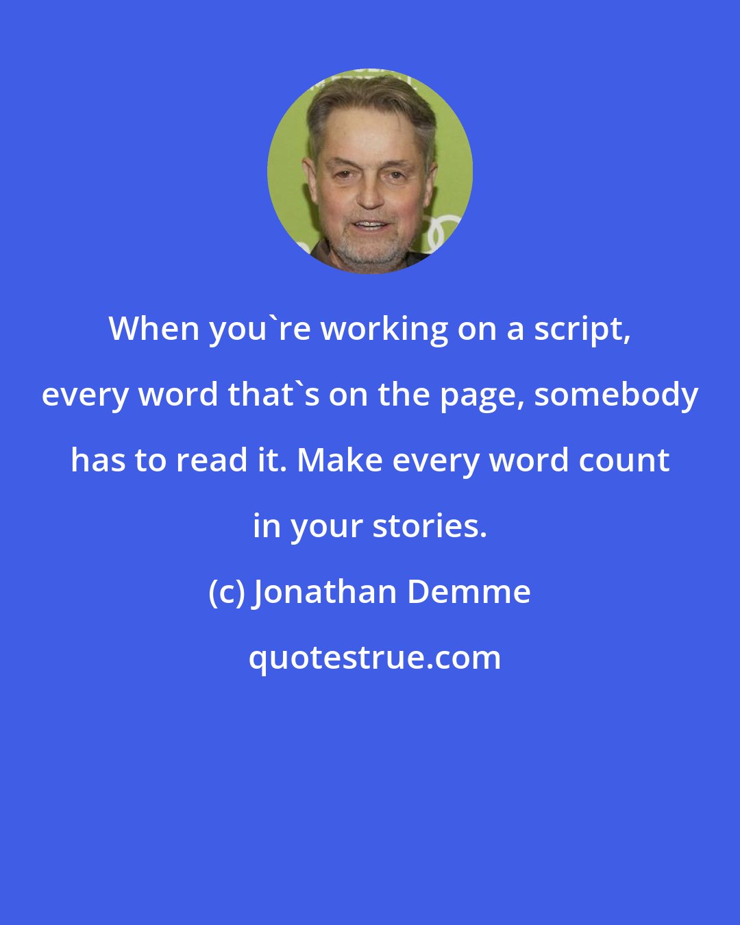Jonathan Demme: When you're working on a script, every word that's on the page, somebody has to read it. Make every word count in your stories.