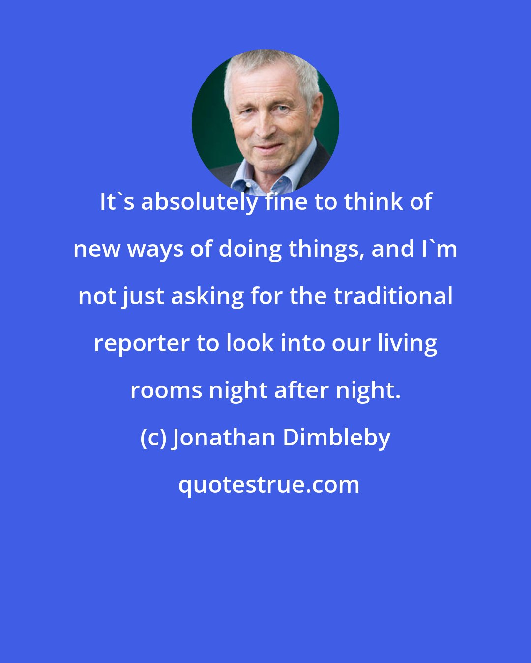 Jonathan Dimbleby: It's absolutely fine to think of new ways of doing things, and I'm not just asking for the traditional reporter to look into our living rooms night after night.