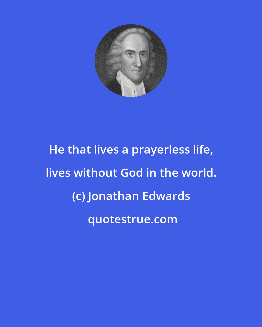 Jonathan Edwards: He that lives a prayerless life, lives without God in the world.