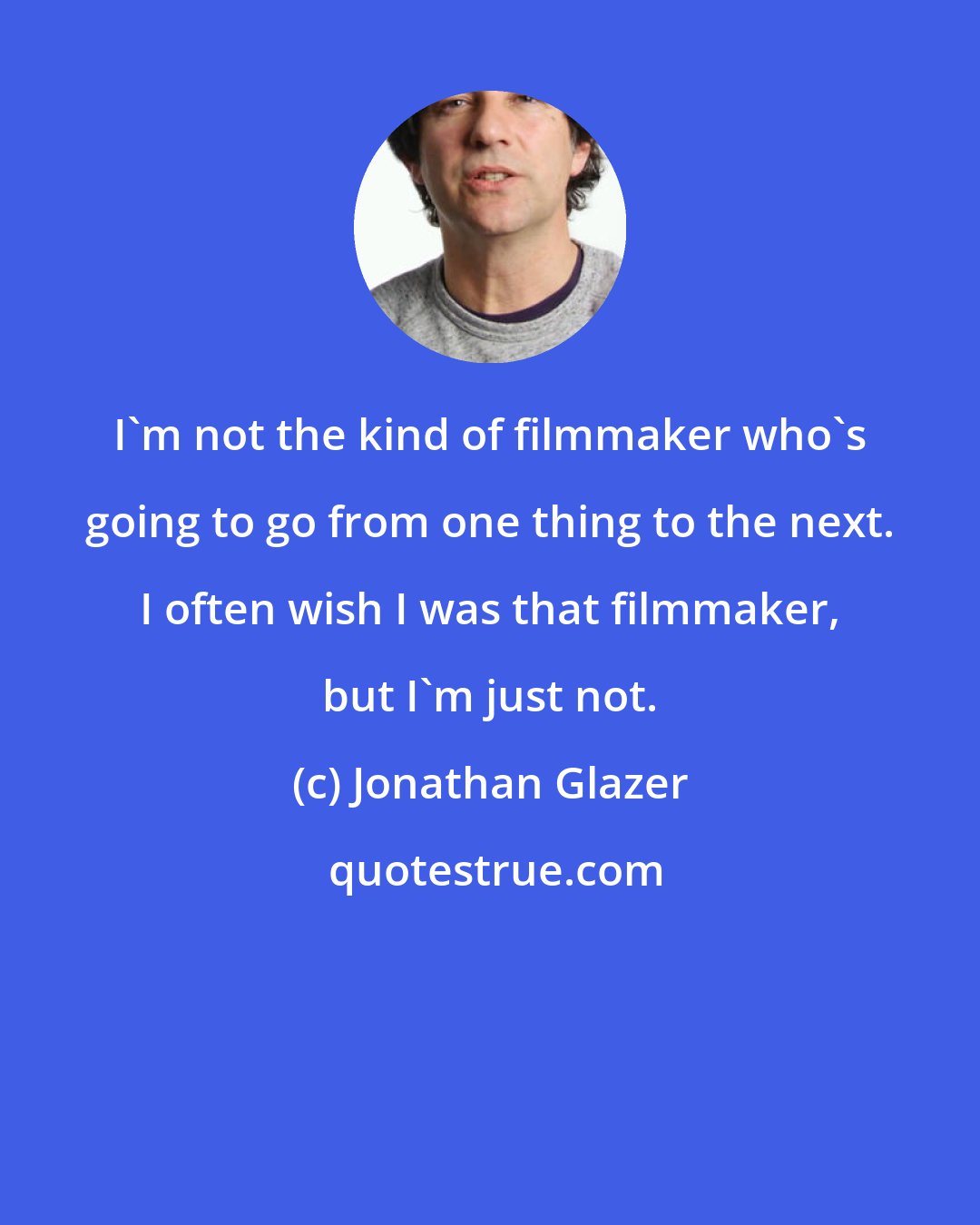 Jonathan Glazer: I'm not the kind of filmmaker who's going to go from one thing to the next. I often wish I was that filmmaker, but I'm just not.