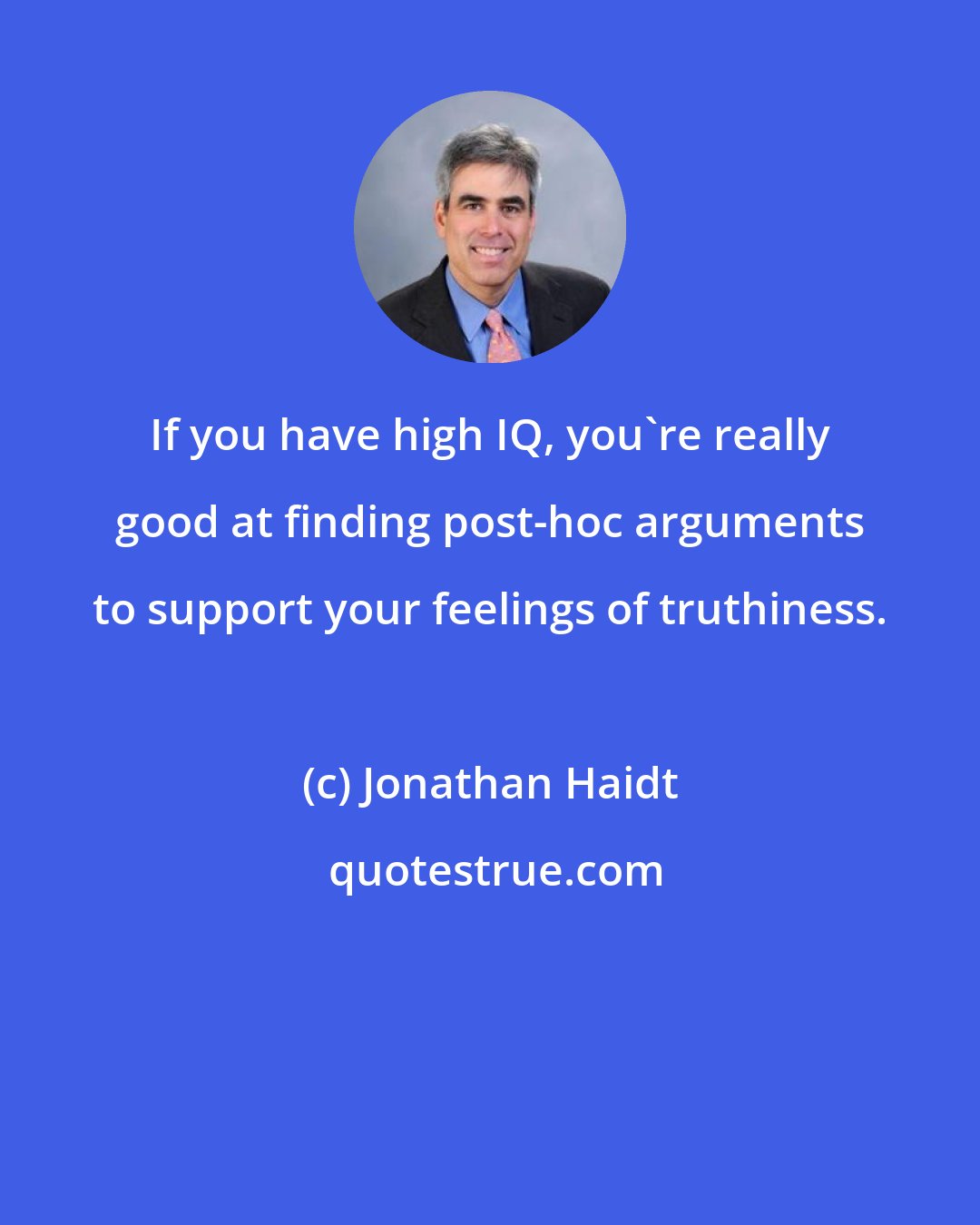 Jonathan Haidt: If you have high IQ, you're really good at finding post-hoc arguments to support your feelings of truthiness.