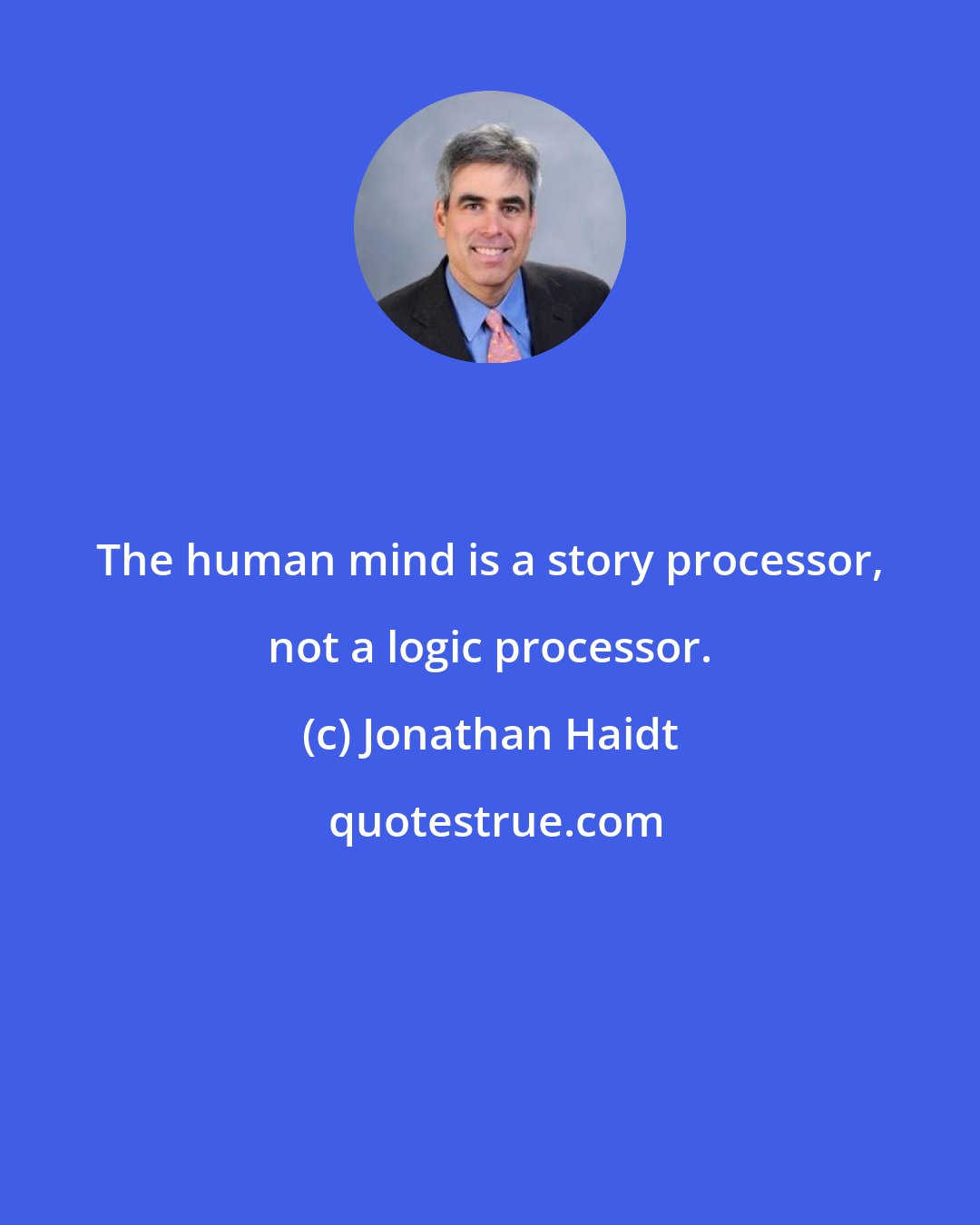 Jonathan Haidt: The human mind is a story processor, not a logic processor.