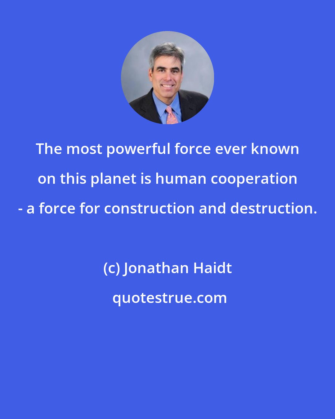Jonathan Haidt: The most powerful force ever known on this planet is human cooperation - a force for construction and destruction.