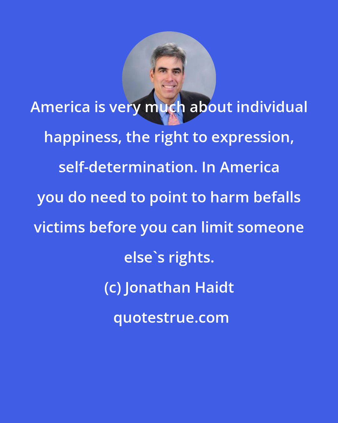 Jonathan Haidt: America is very much about individual happiness, the right to expression, self-determination. In America you do need to point to harm befalls victims before you can limit someone else's rights.